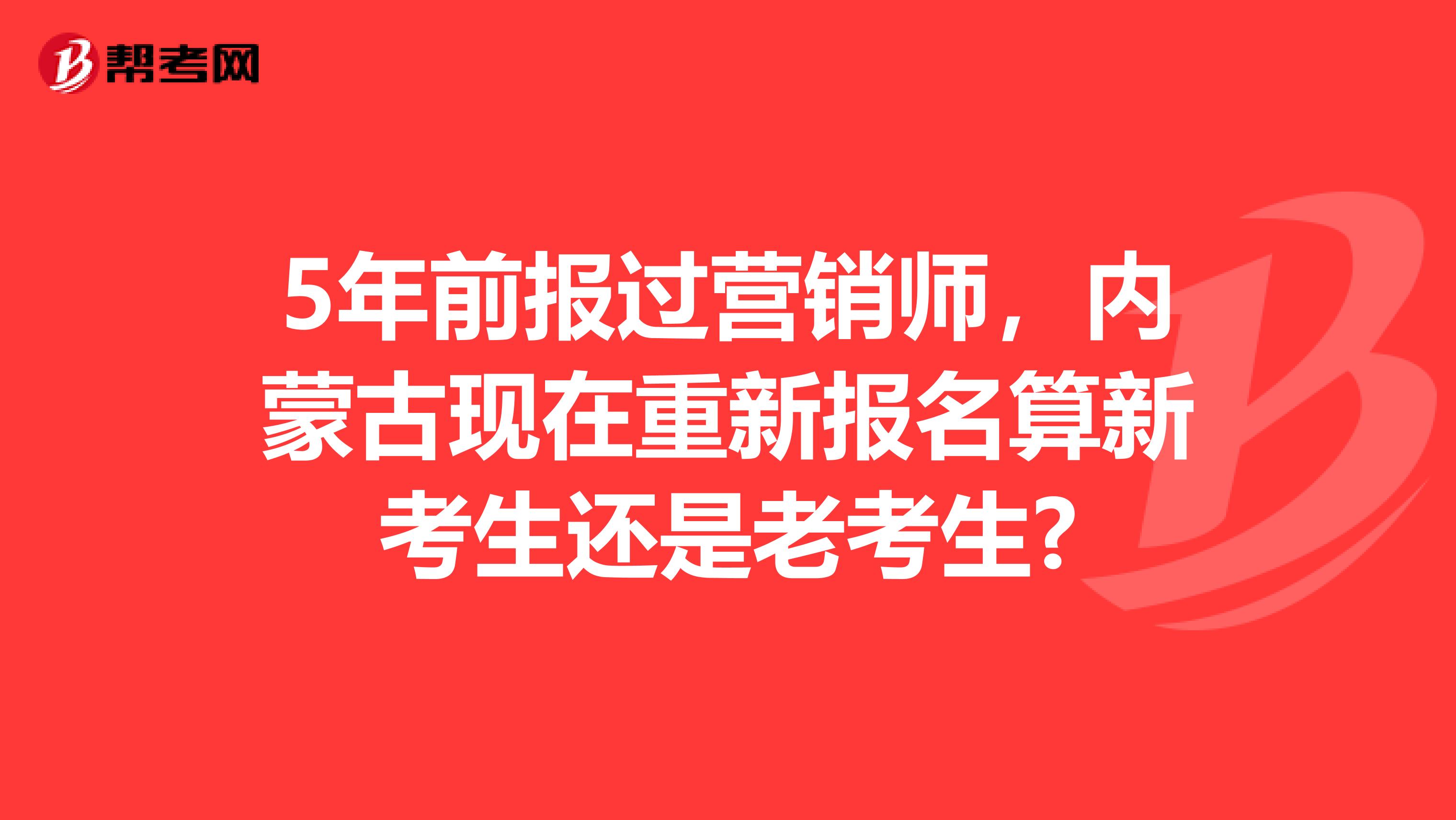 5年前报过营销师，内蒙古现在重新报名算新考生还是老考生?