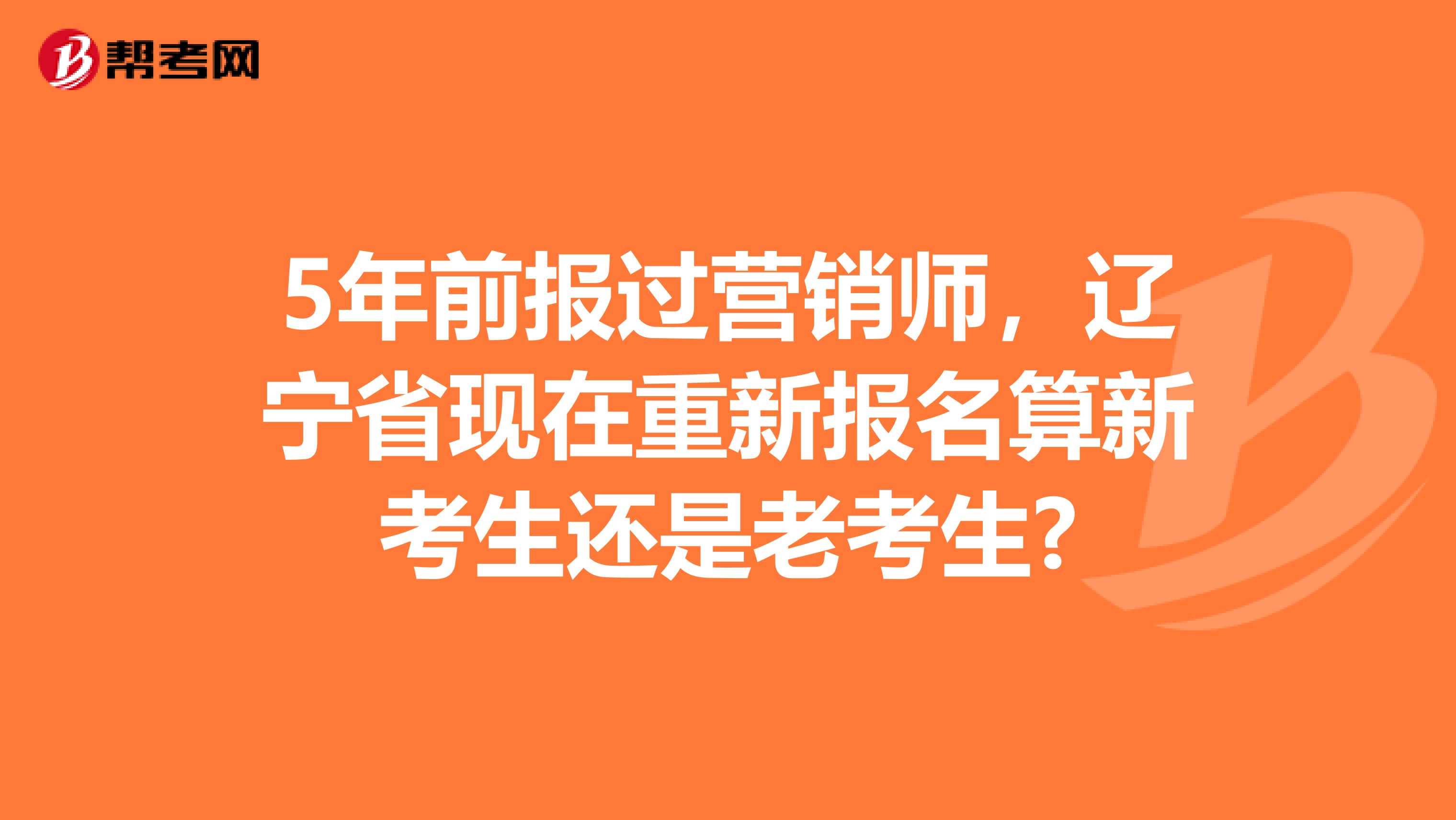 5年前报过营销师，辽宁省现在重新报名算新考生还是老考生?