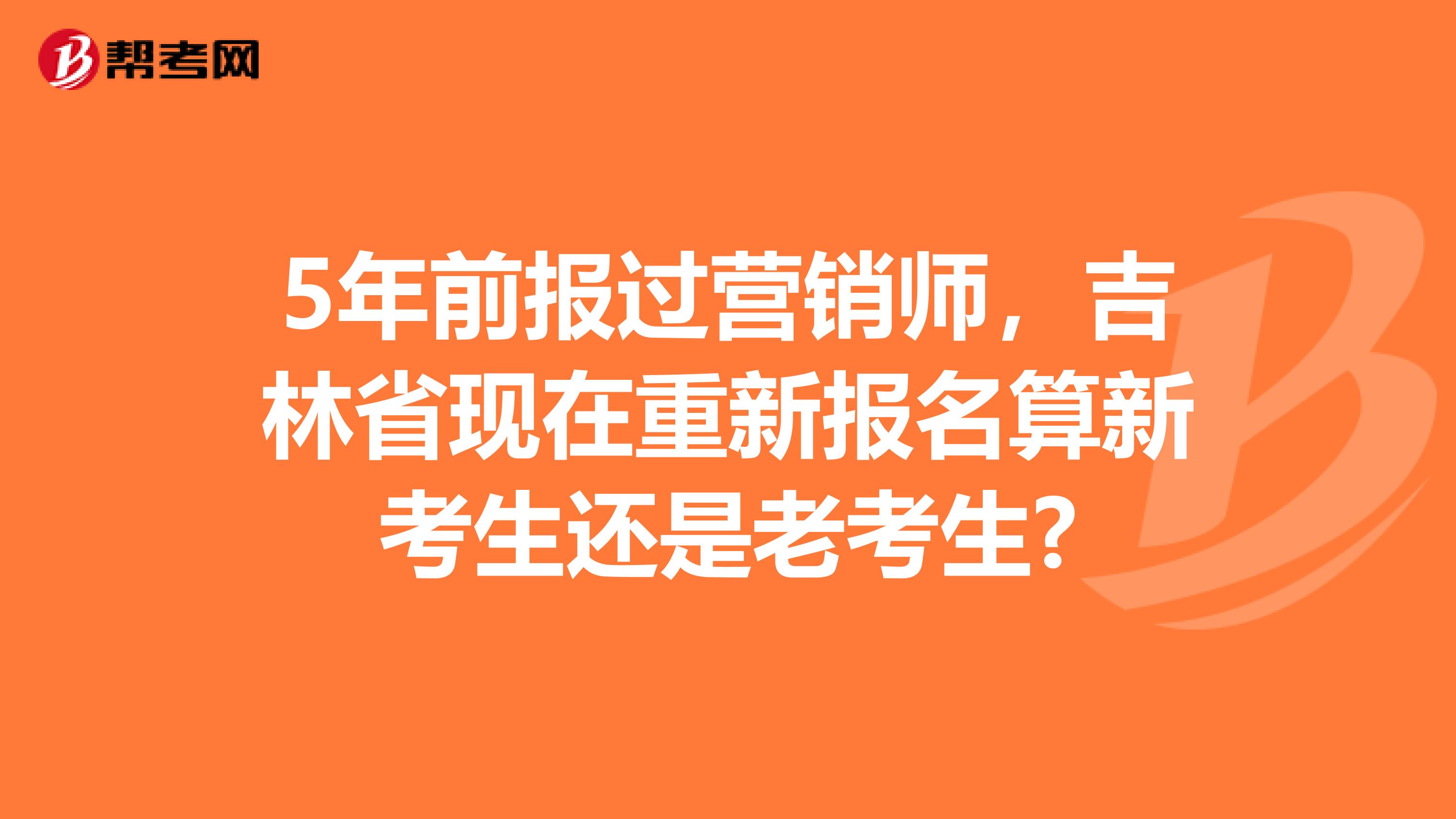 5年前报过营销师，吉林省现在重新报名算新考生还是老考生?