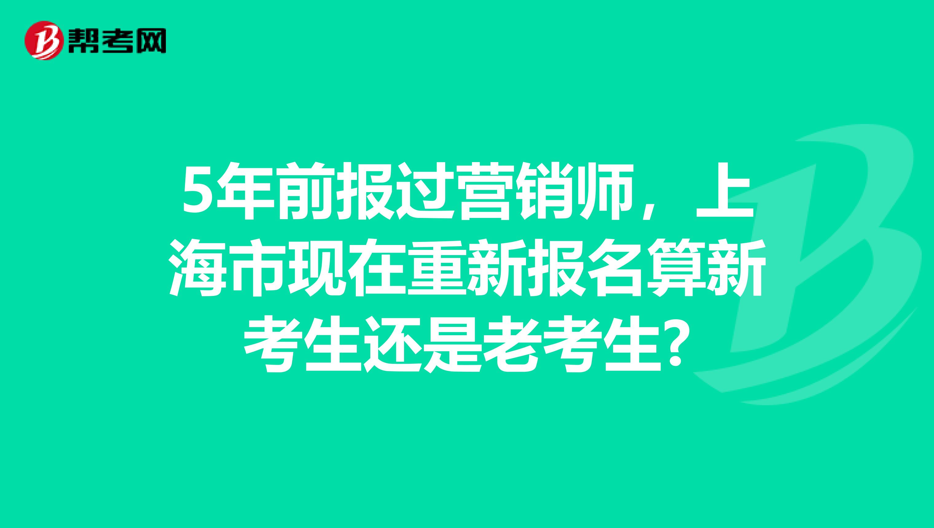 5年前报过营销师，上海市现在重新报名算新考生还是老考生?