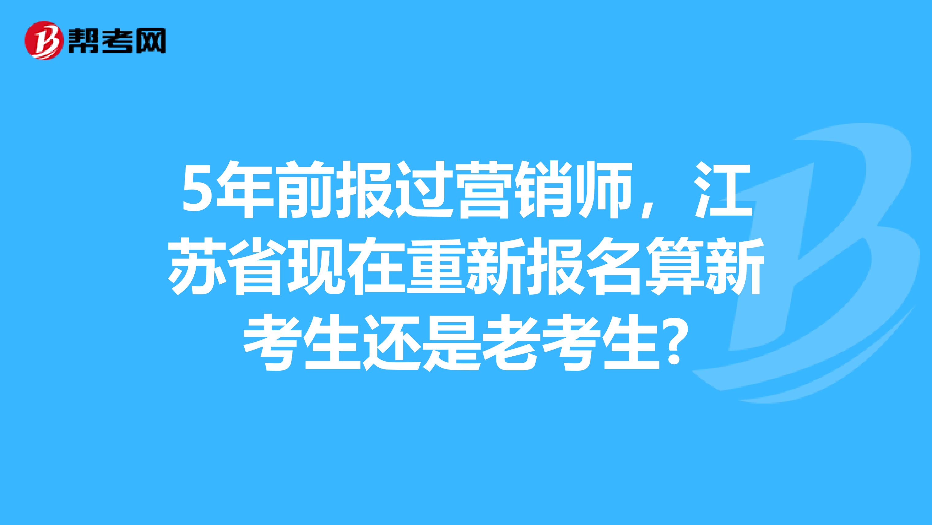 5年前报过营销师，江苏省现在重新报名算新考生还是老考生?