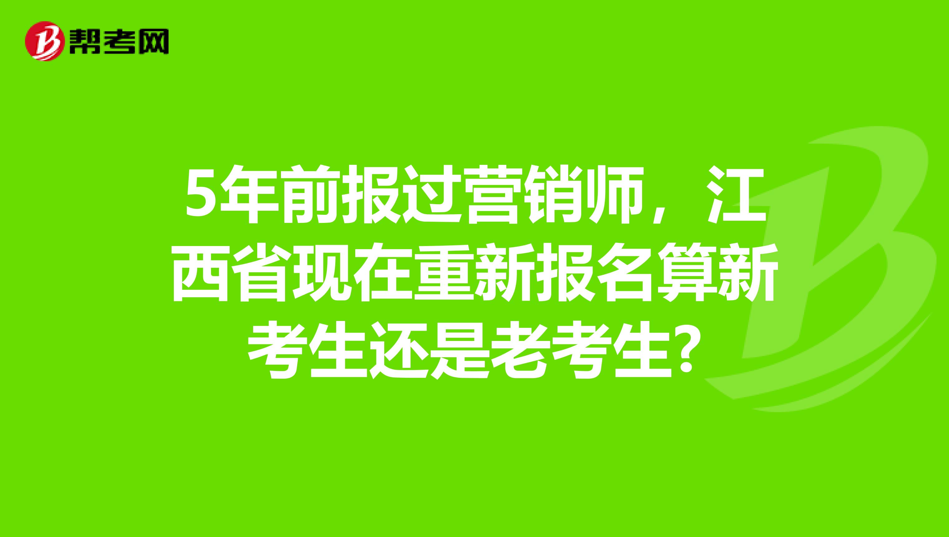 5年前报过营销师，江西省现在重新报名算新考生还是老考生?