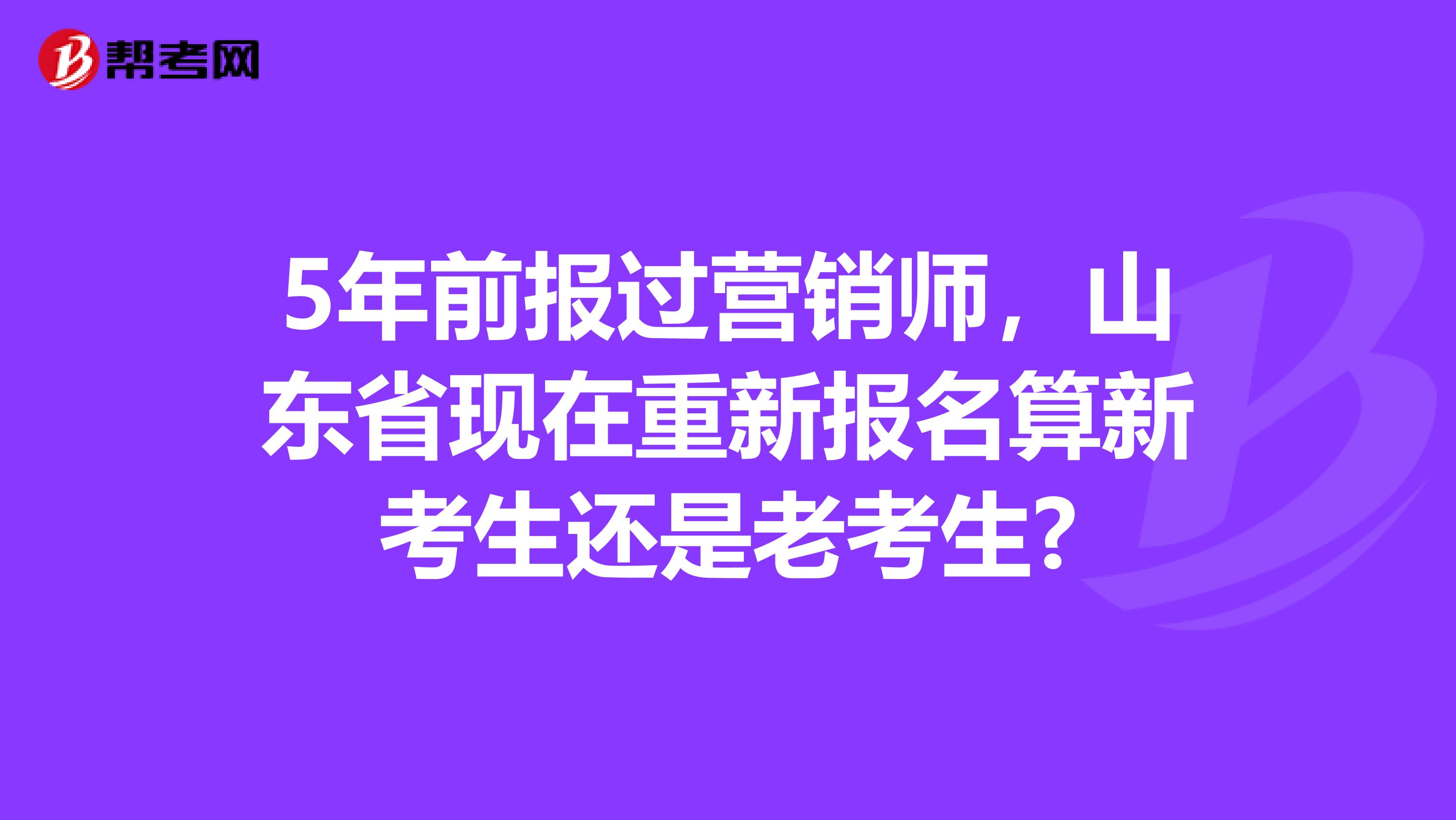 5年前报过营销师，山东省现在重新报名算新考生还是老考生?