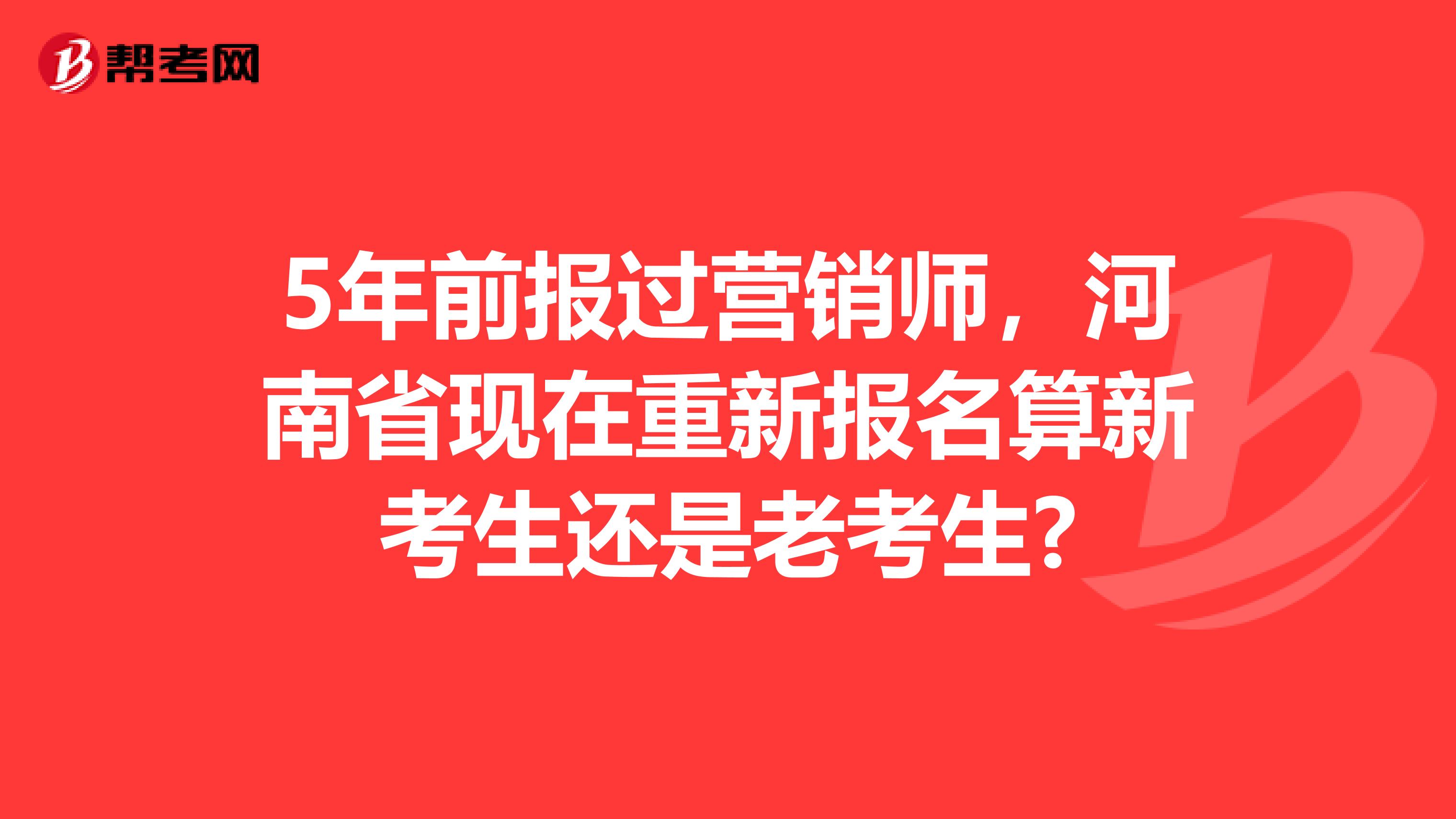 5年前报过营销师，河南省现在重新报名算新考生还是老考生?