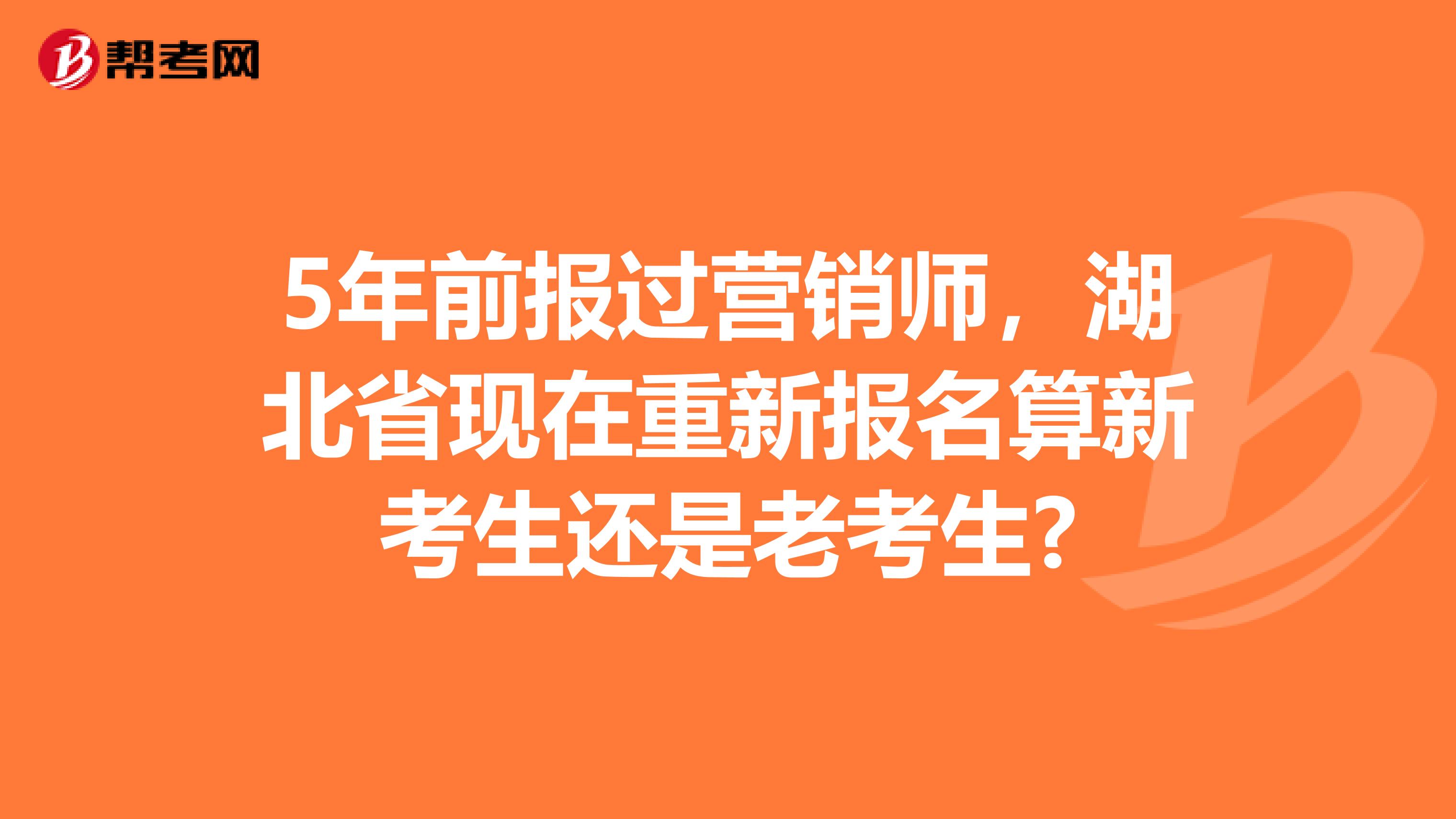 5年前报过营销师，湖北省现在重新报名算新考生还是老考生?