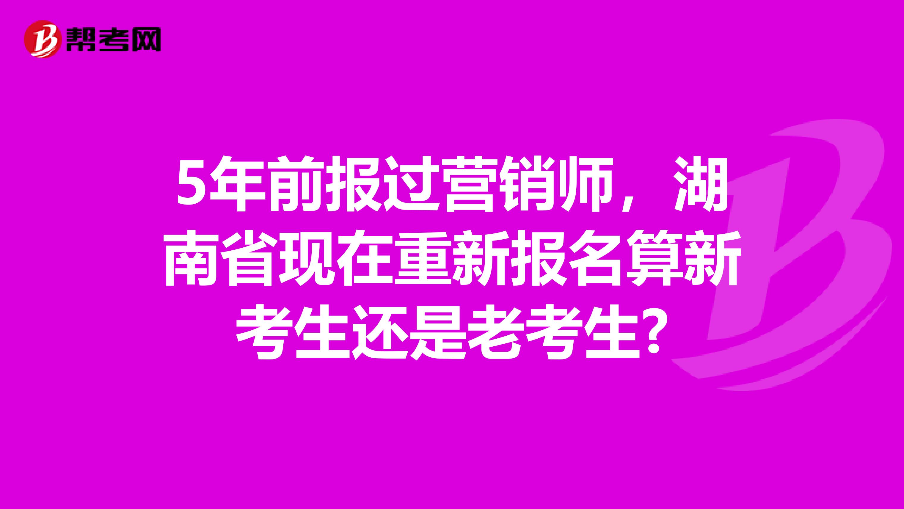 5年前报过营销师，湖南省现在重新报名算新考生还是老考生?