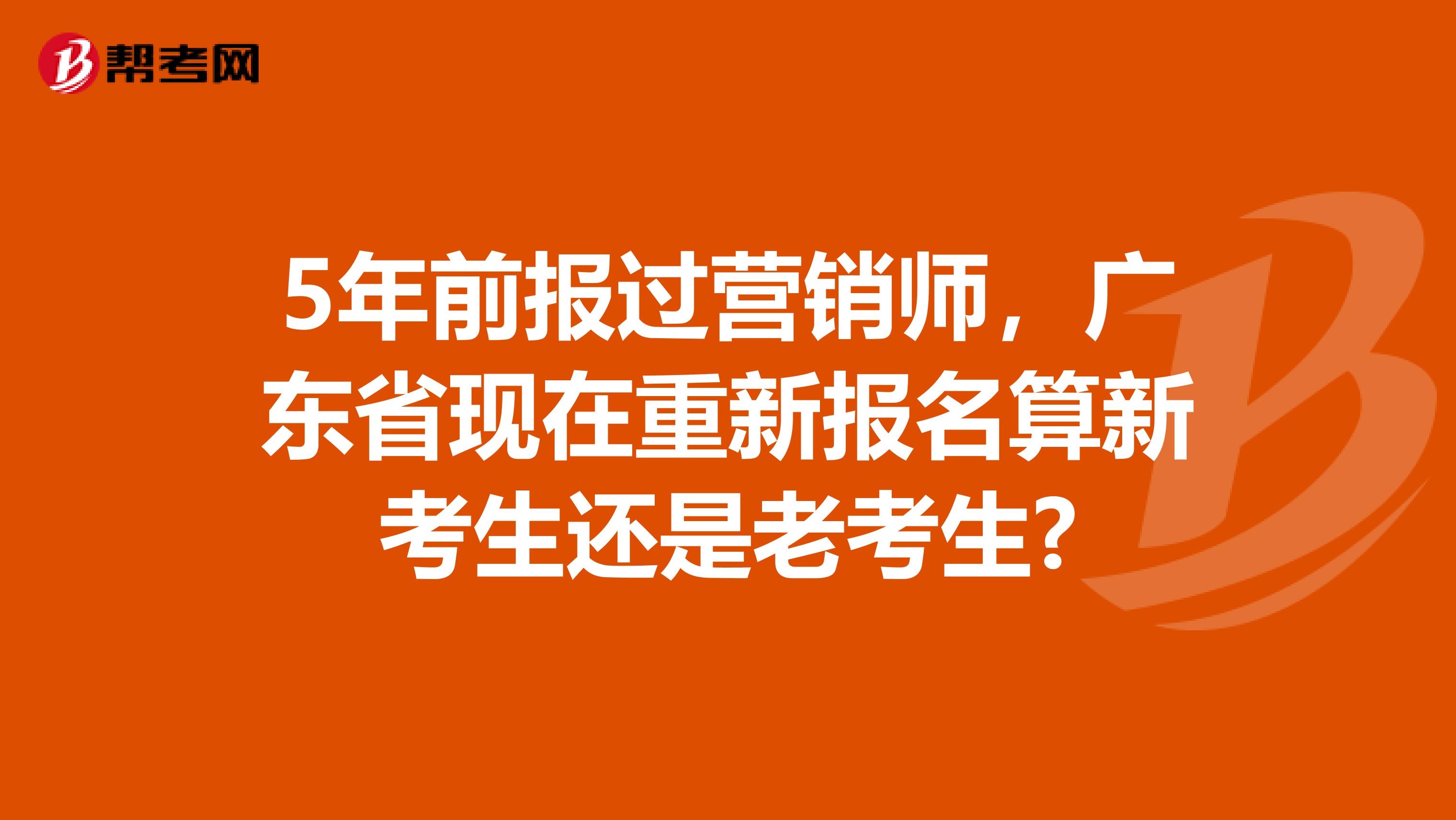 5年前报过营销师，广东省现在重新报名算新考生还是老考生?