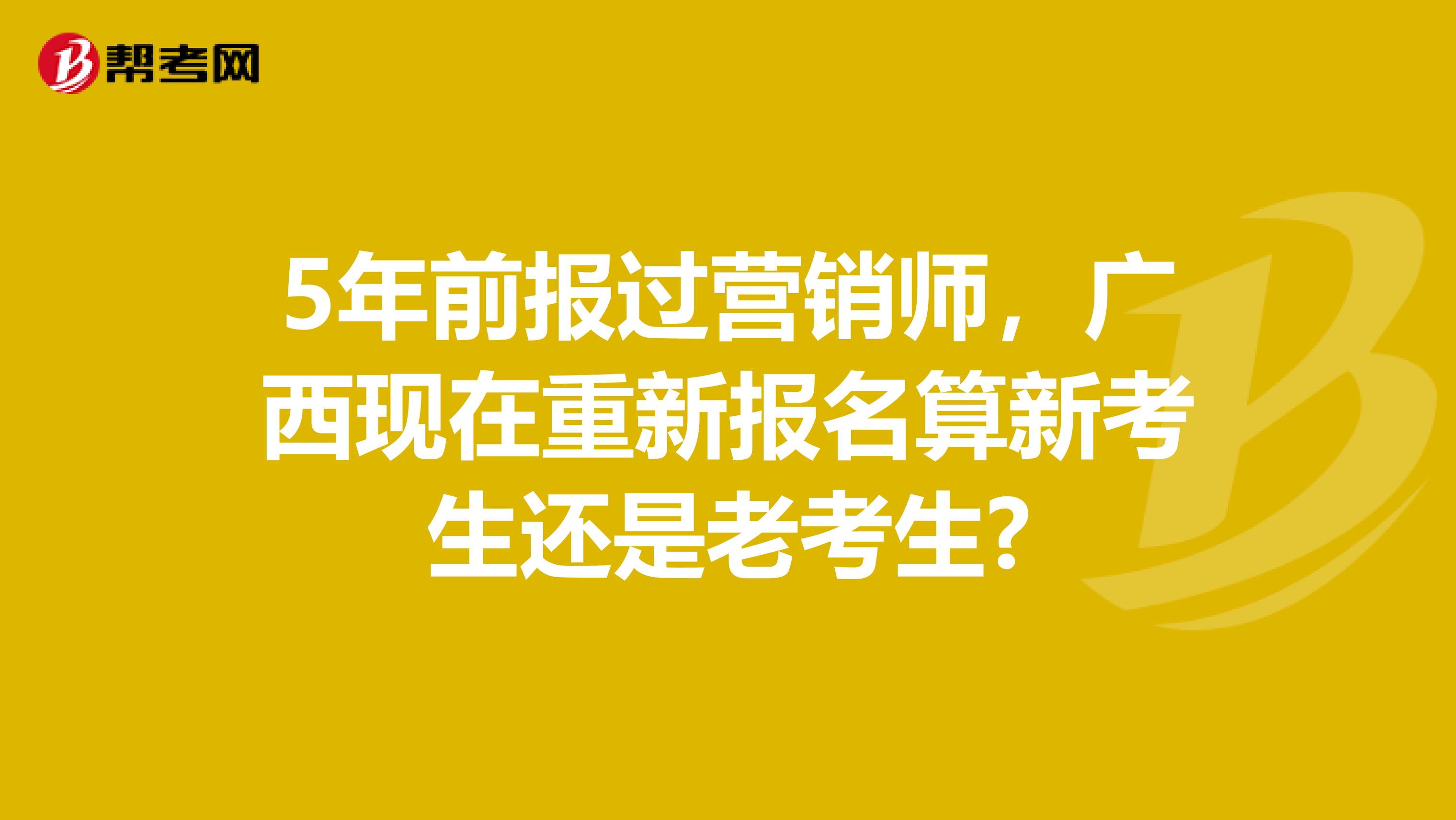 5年前报过营销师，广西现在重新报名算新考生还是老考生?