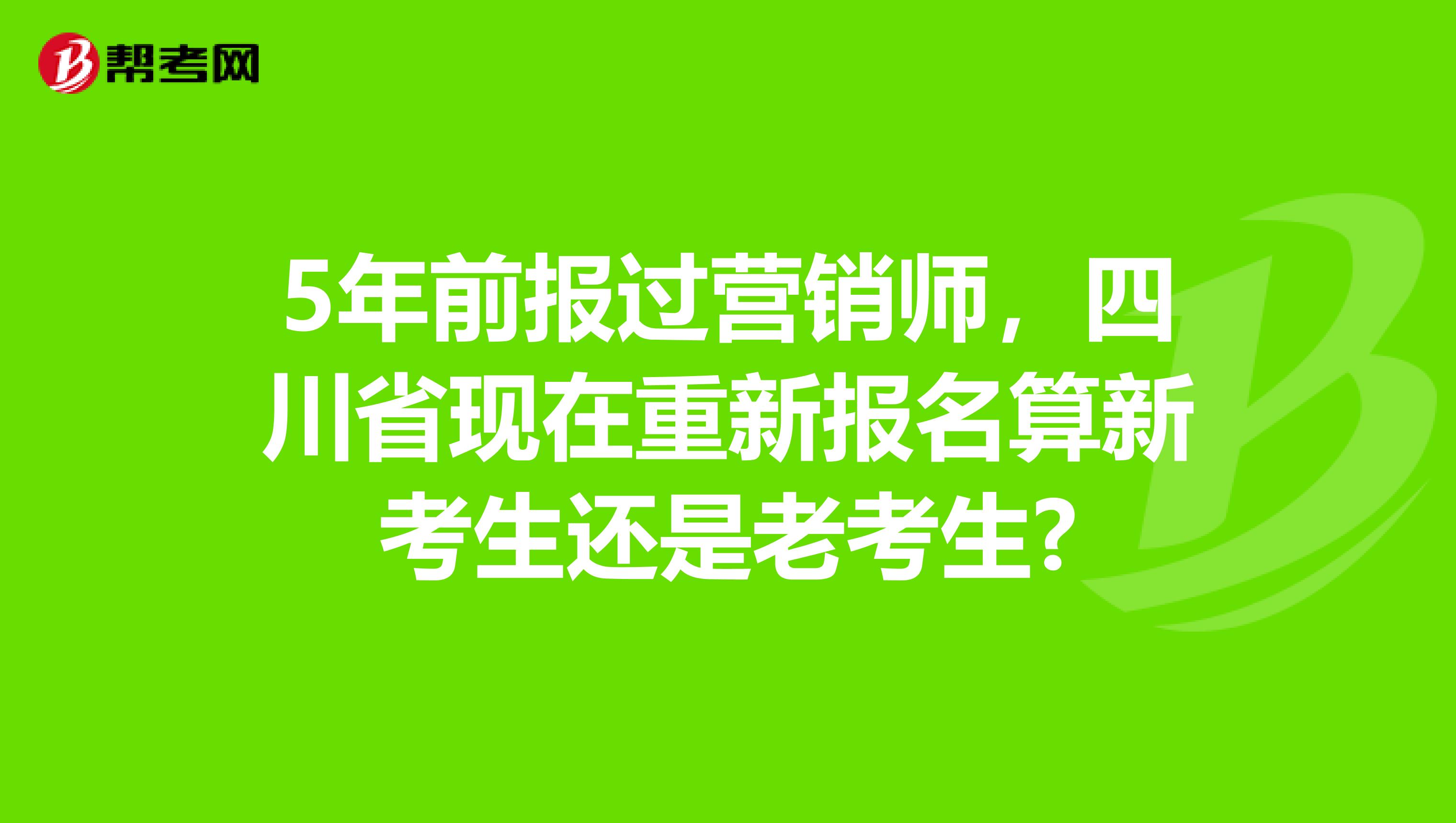 5年前报过营销师，四川省现在重新报名算新考生还是老考生?