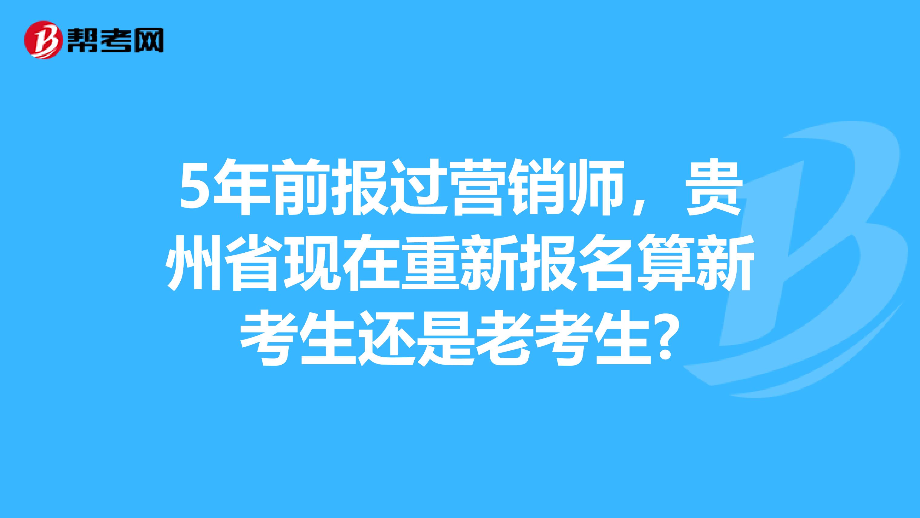 5年前报过营销师，贵州省现在重新报名算新考生还是老考生?