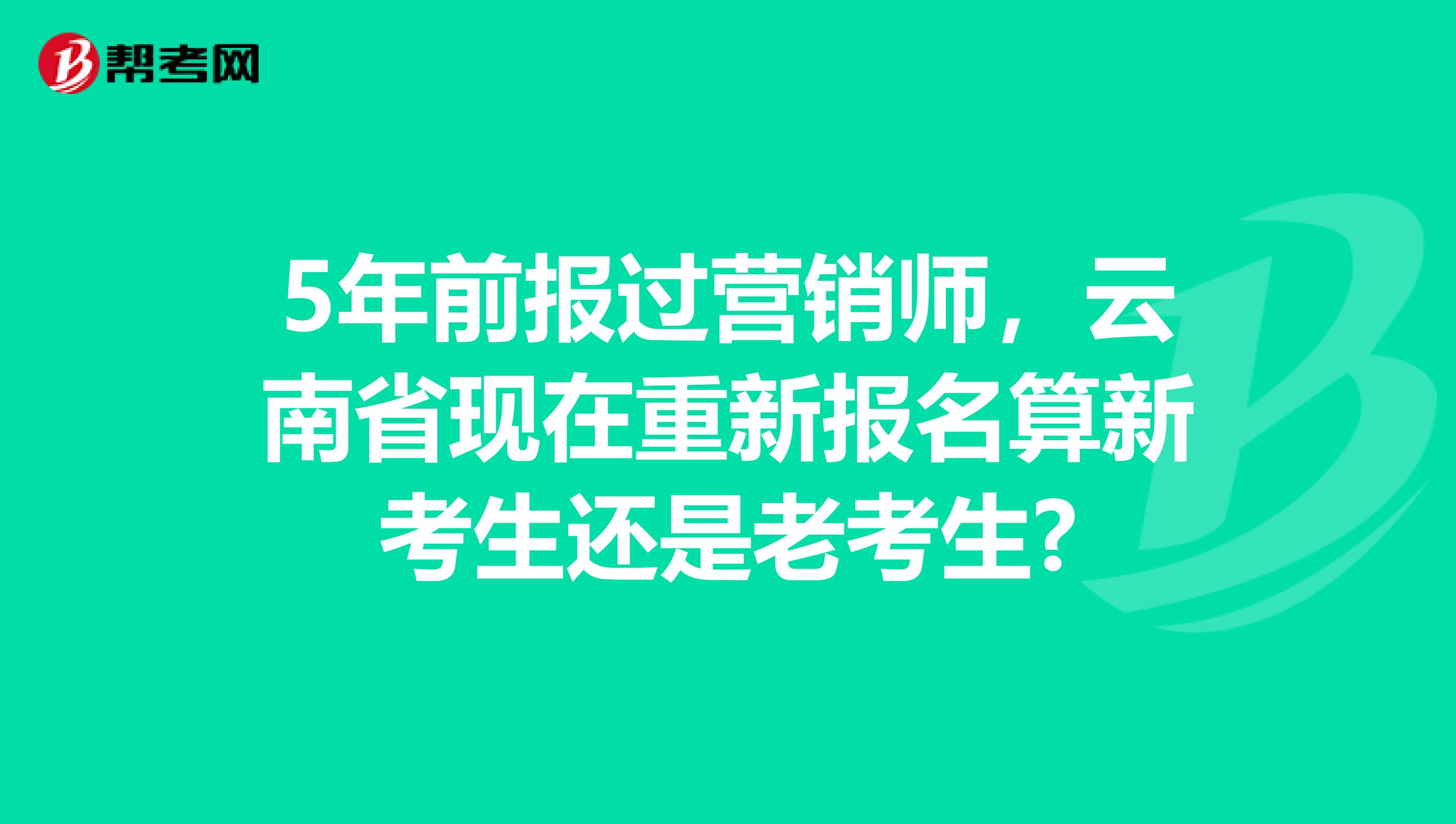 5年前报过营销师，云南省现在重新报名算新考生还是老考生?