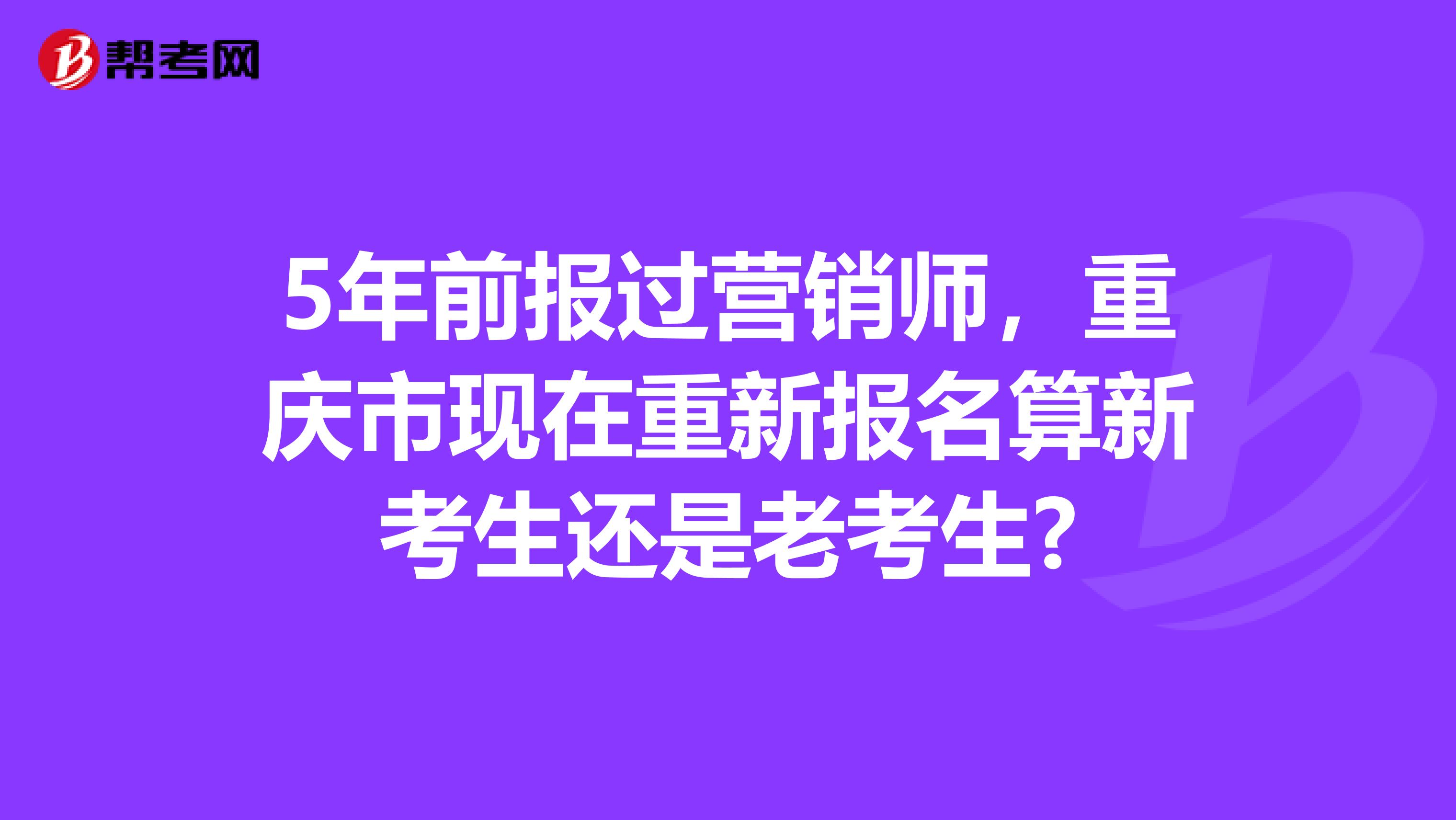 5年前报过营销师，重庆市现在重新报名算新考生还是老考生?