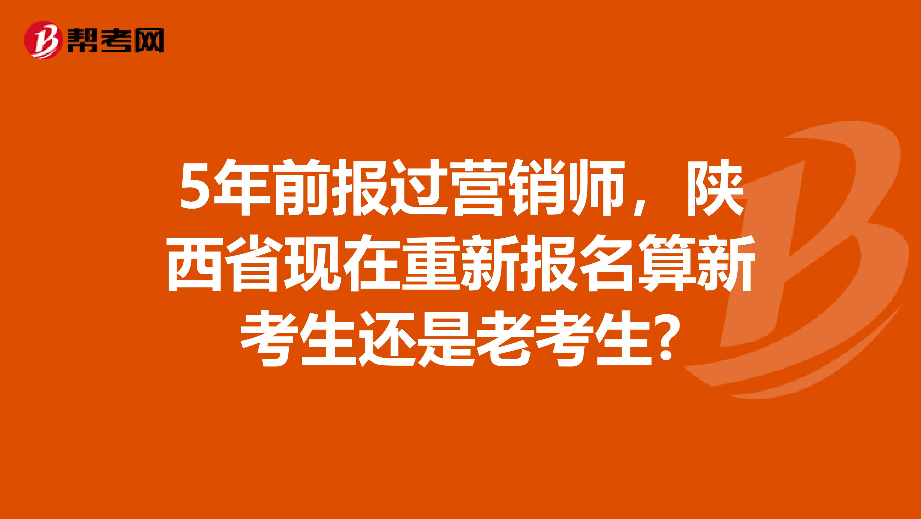 5年前报过营销师，陕西省现在重新报名算新考生还是老考生?