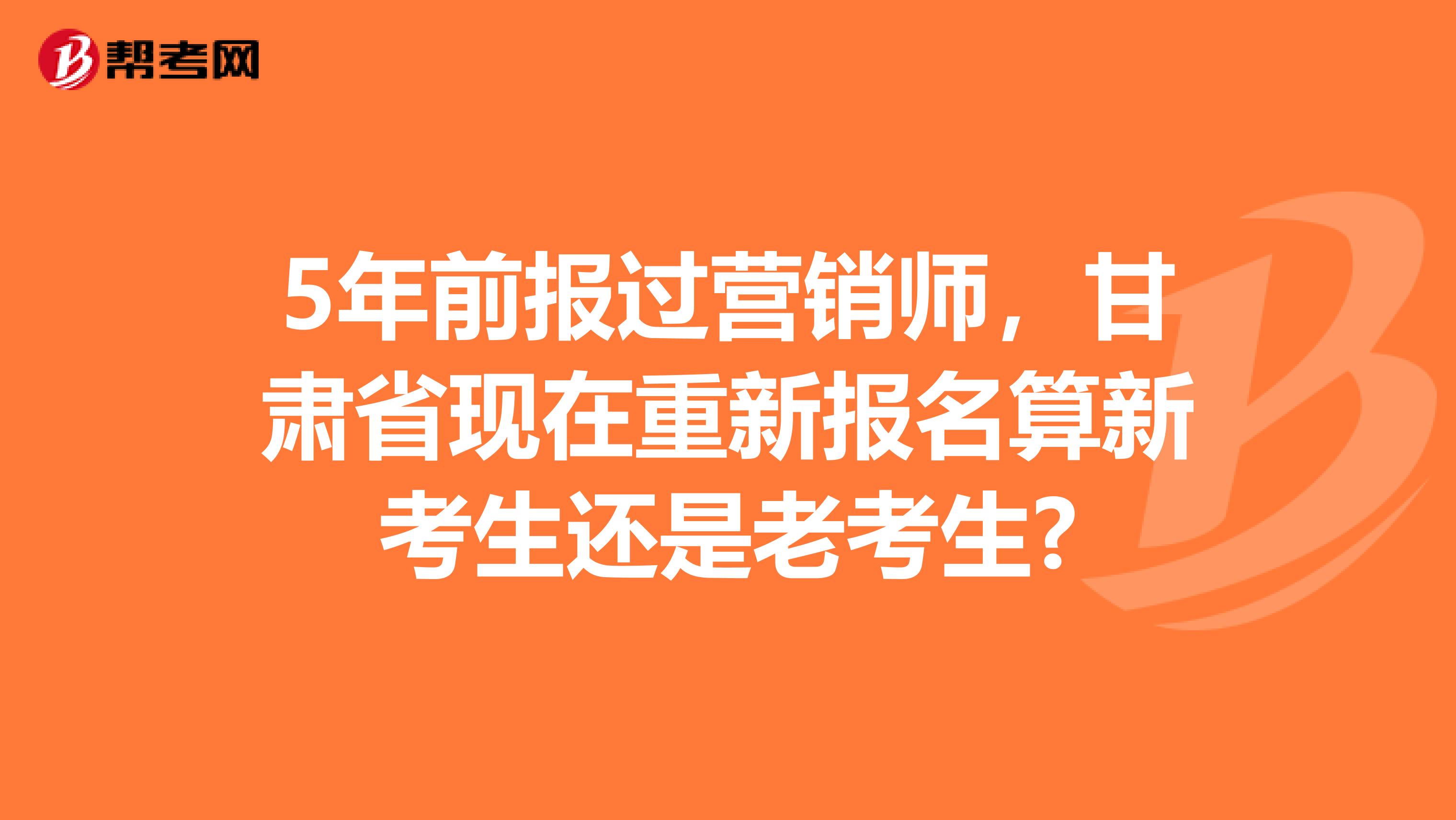 5年前报过营销师，甘肃省现在重新报名算新考生还是老考生?