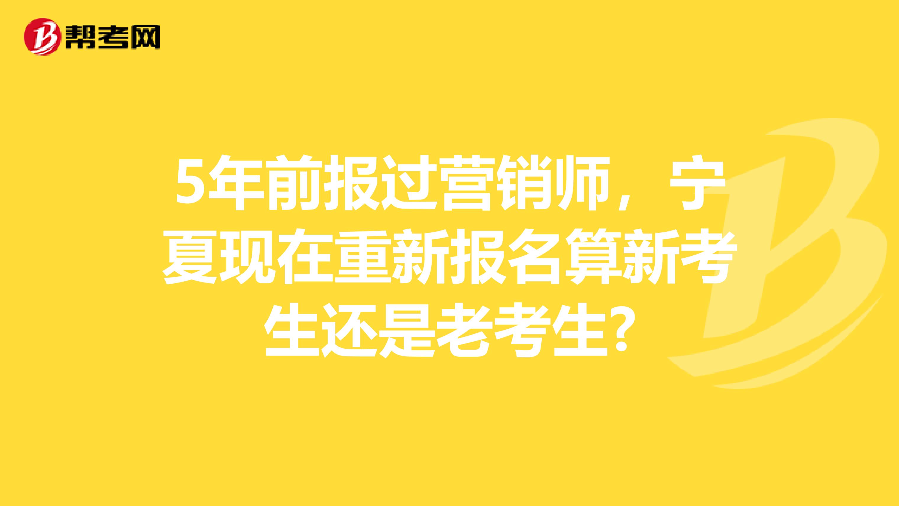 5年前报过营销师，宁夏现在重新报名算新考生还是老考生?