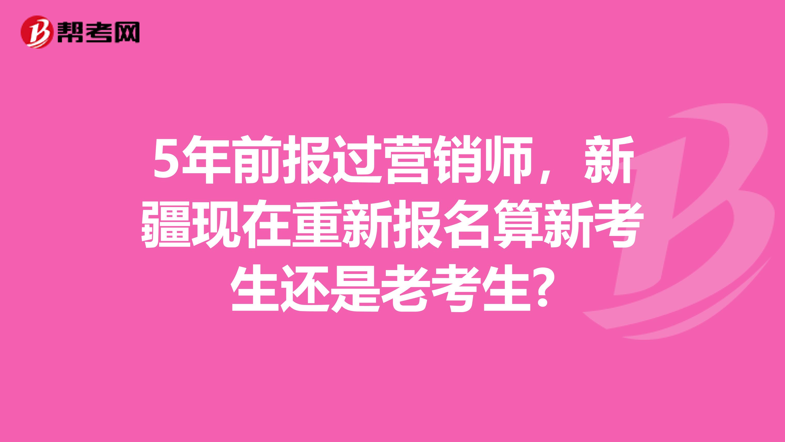 5年前报过营销师，新疆现在重新报名算新考生还是老考生?