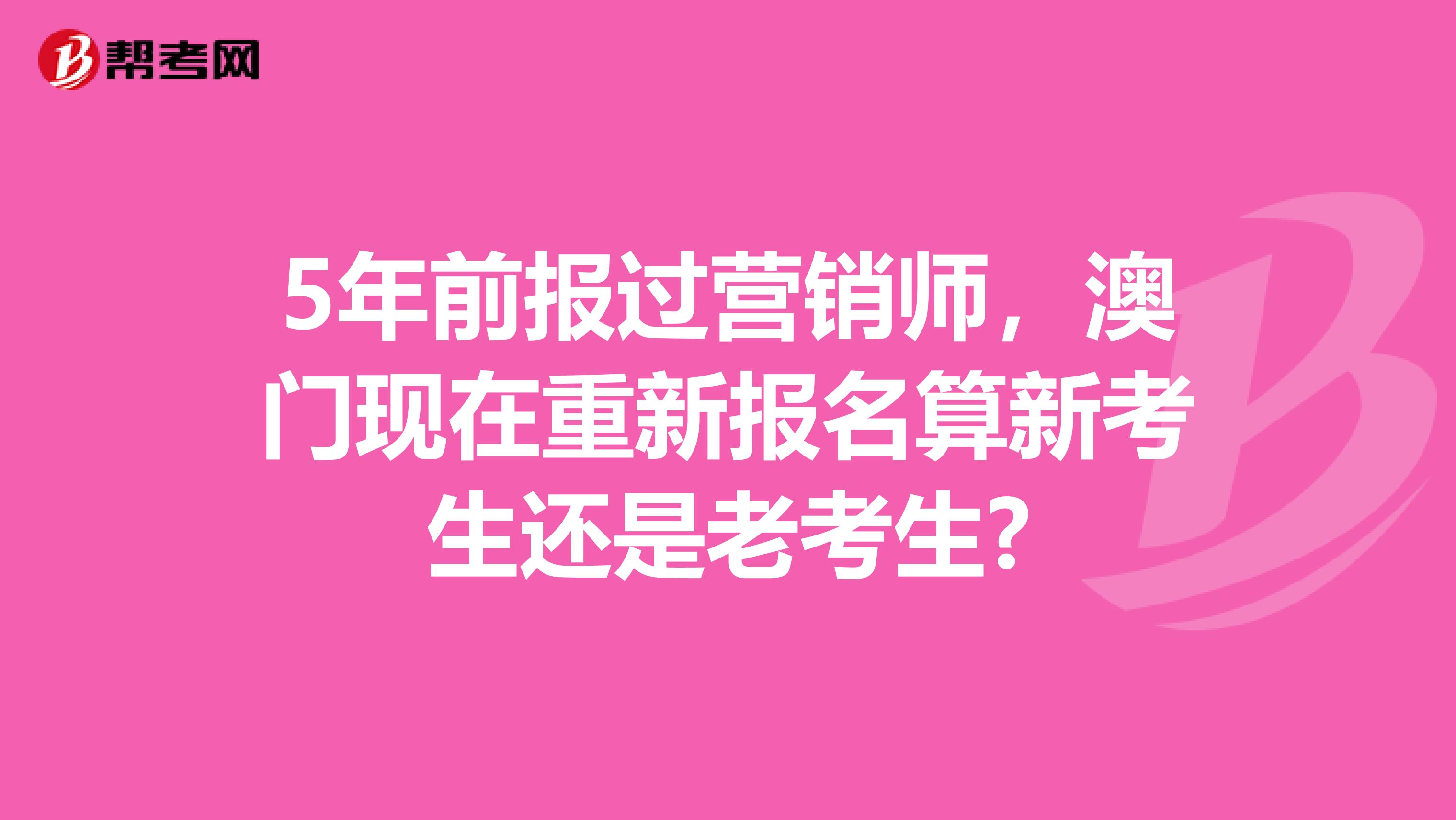 5年前报过营销师，澳门现在重新报名算新考生还是老考生?