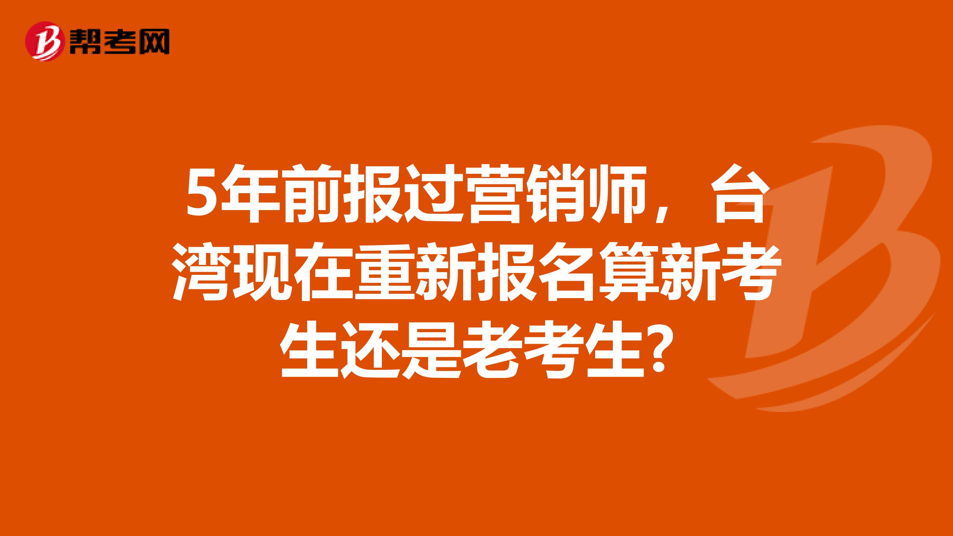 5年前报过营销师，台湾现在重新报名算新考生还是老考生?