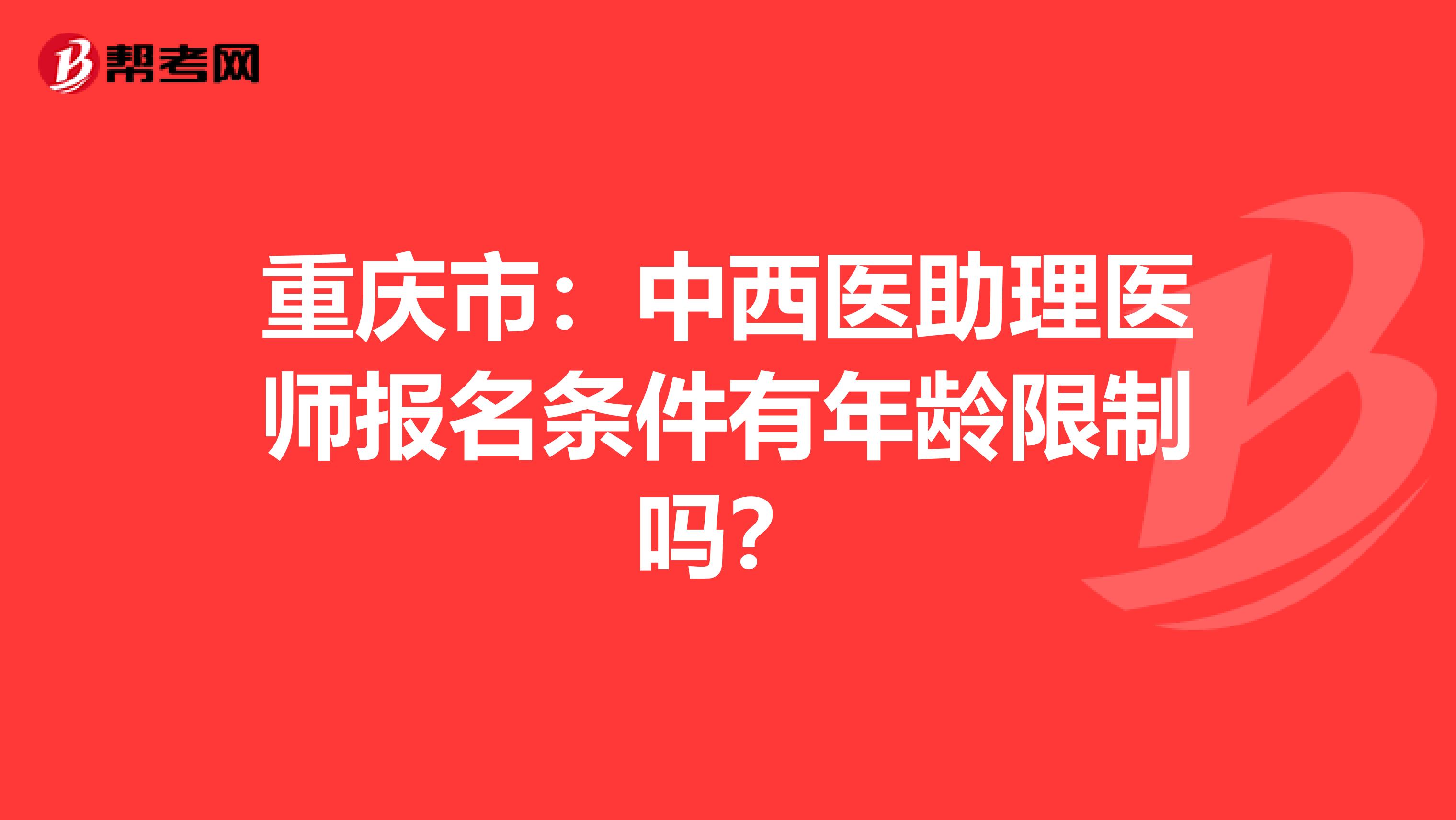 重庆市：中西医助理医师报名条件有年龄限制吗？