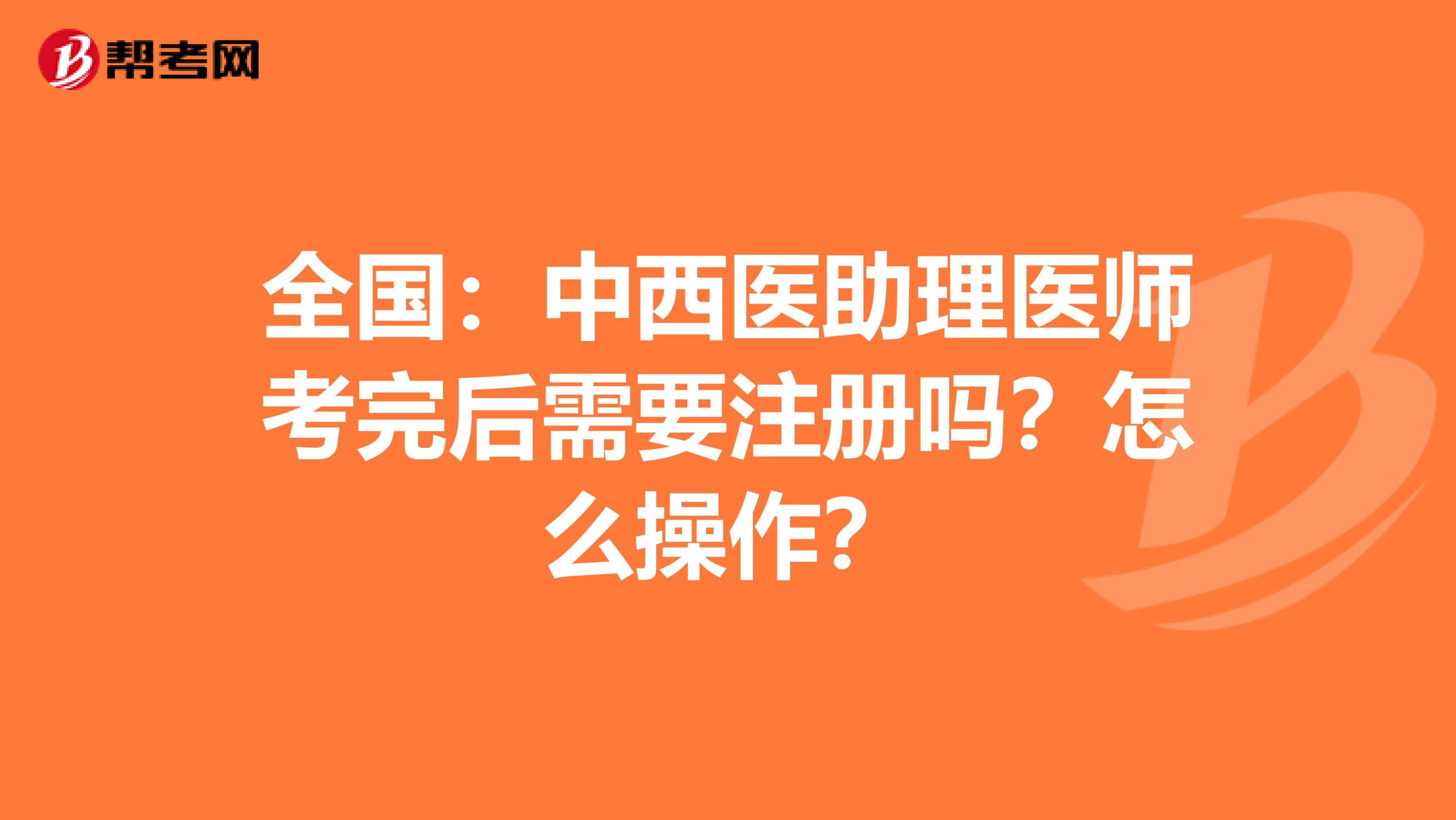 全國：中西醫(yī)助理醫(yī)師考完后需要注冊嗎？怎么操作？