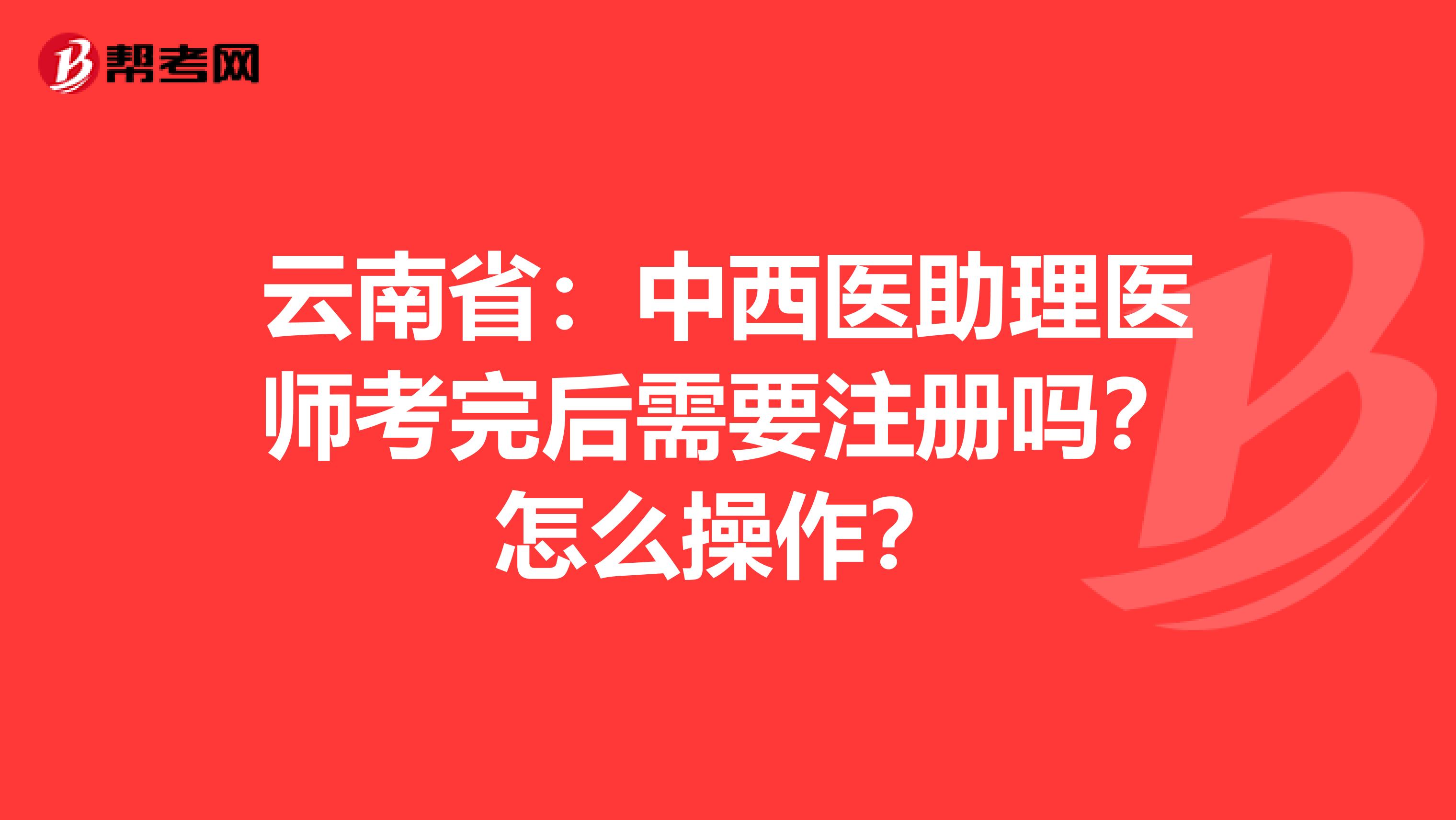 云南?。褐形麽t助理醫師考完后需要注冊嗎？怎么操作？