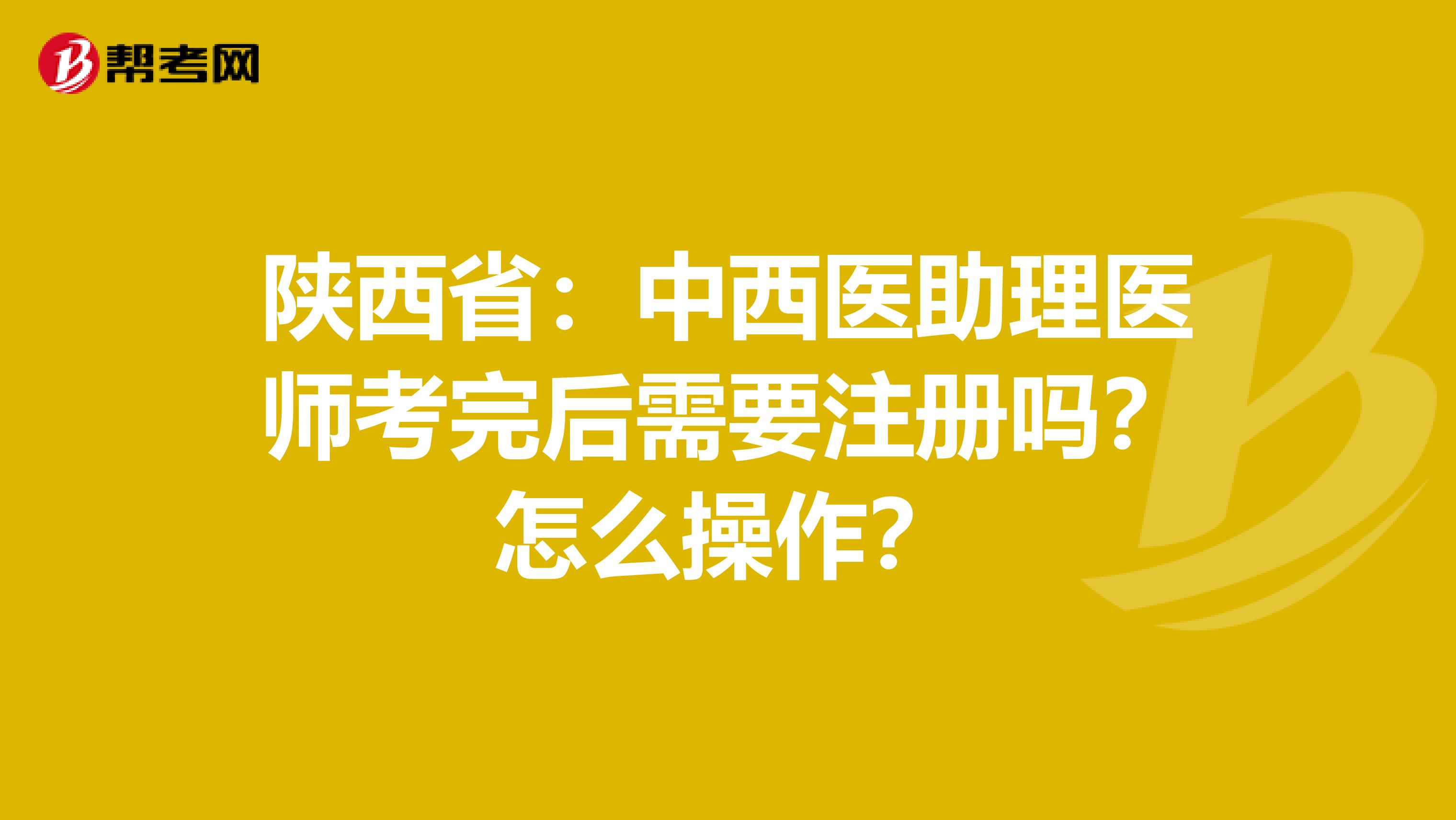 陜西?。褐形麽t(yī)助理醫(yī)師考完后需要注冊嗎？怎么操作？
