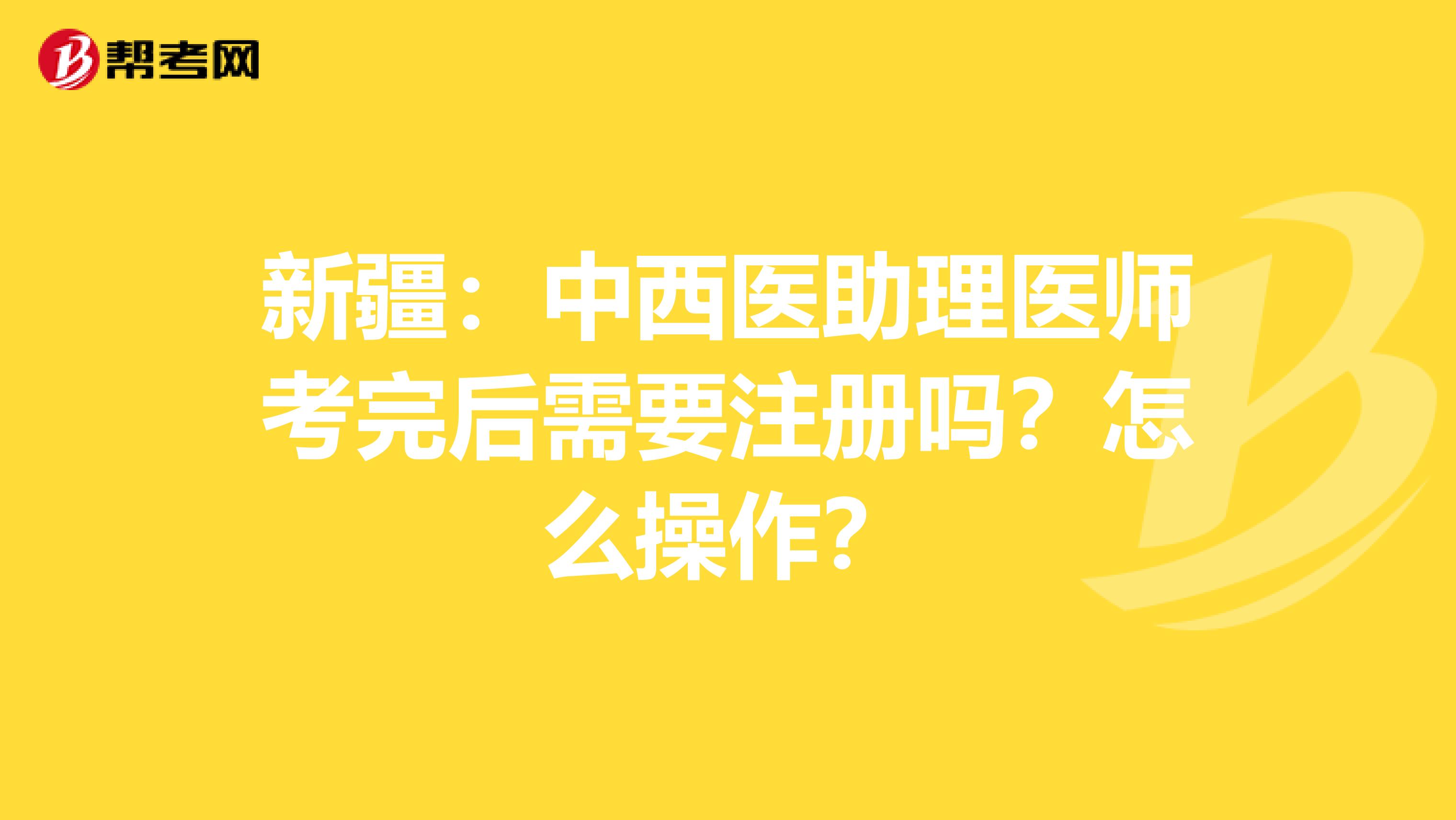 新疆：中西医助理医师考完后需要注册吗？怎么操作？