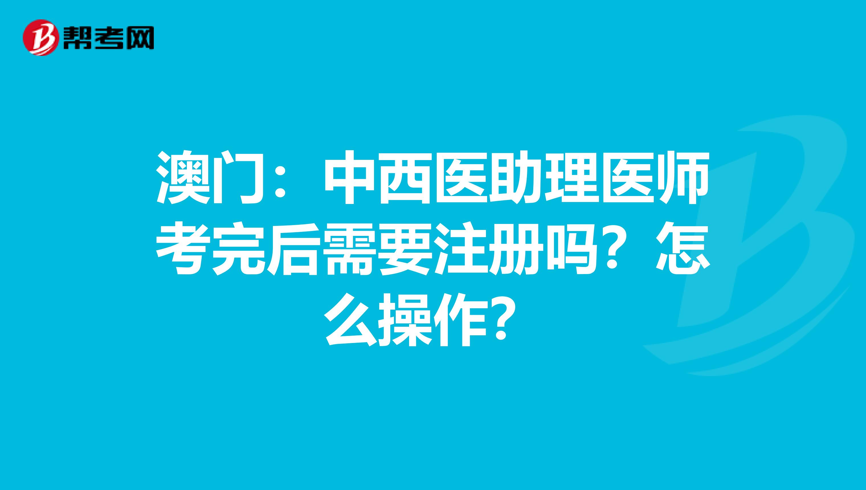 澳门：中西医助理医师考完后需要注册吗？怎么操作？