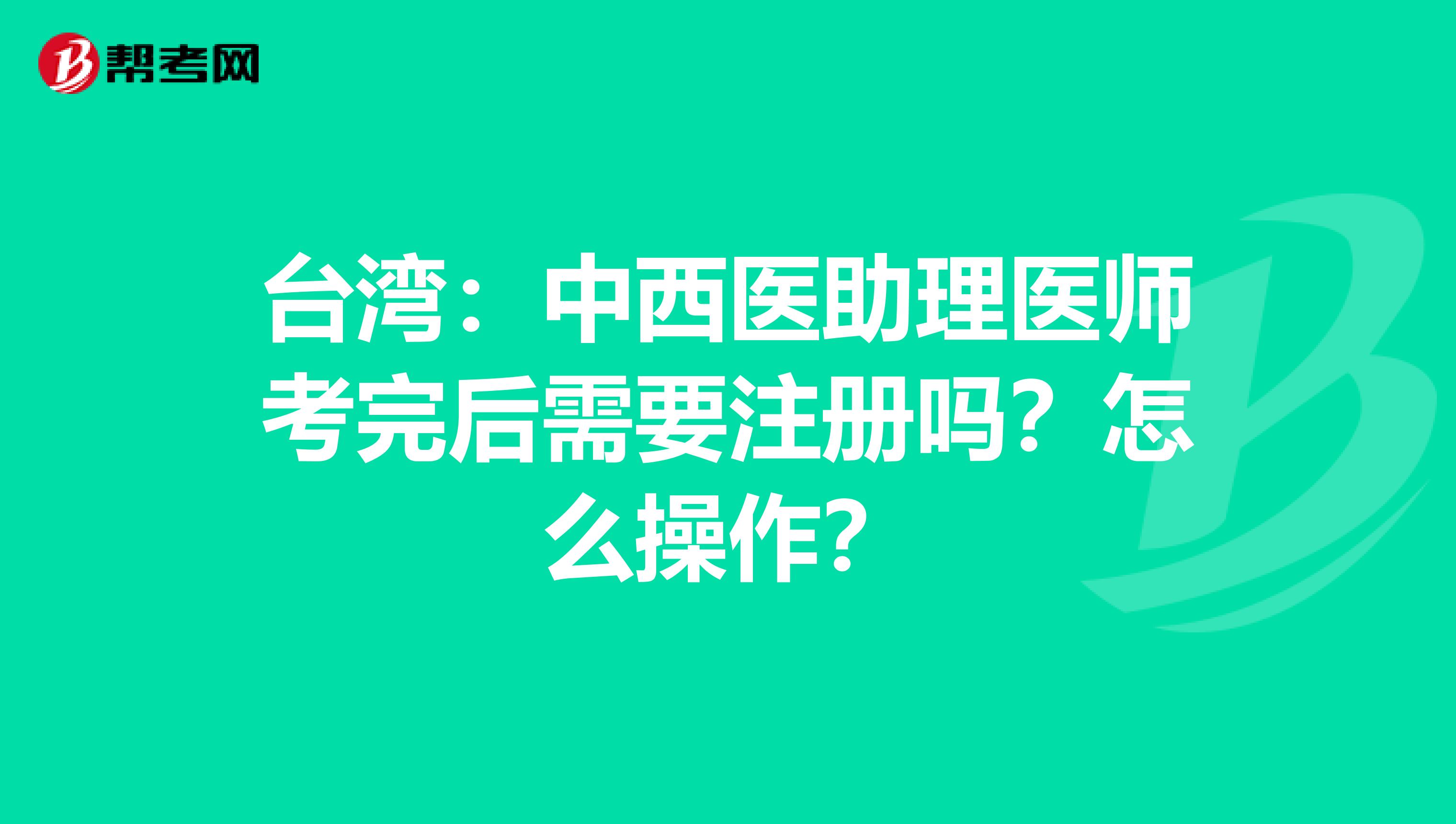 臺灣：中西醫助理醫師考完后需要注冊嗎？怎么操作？