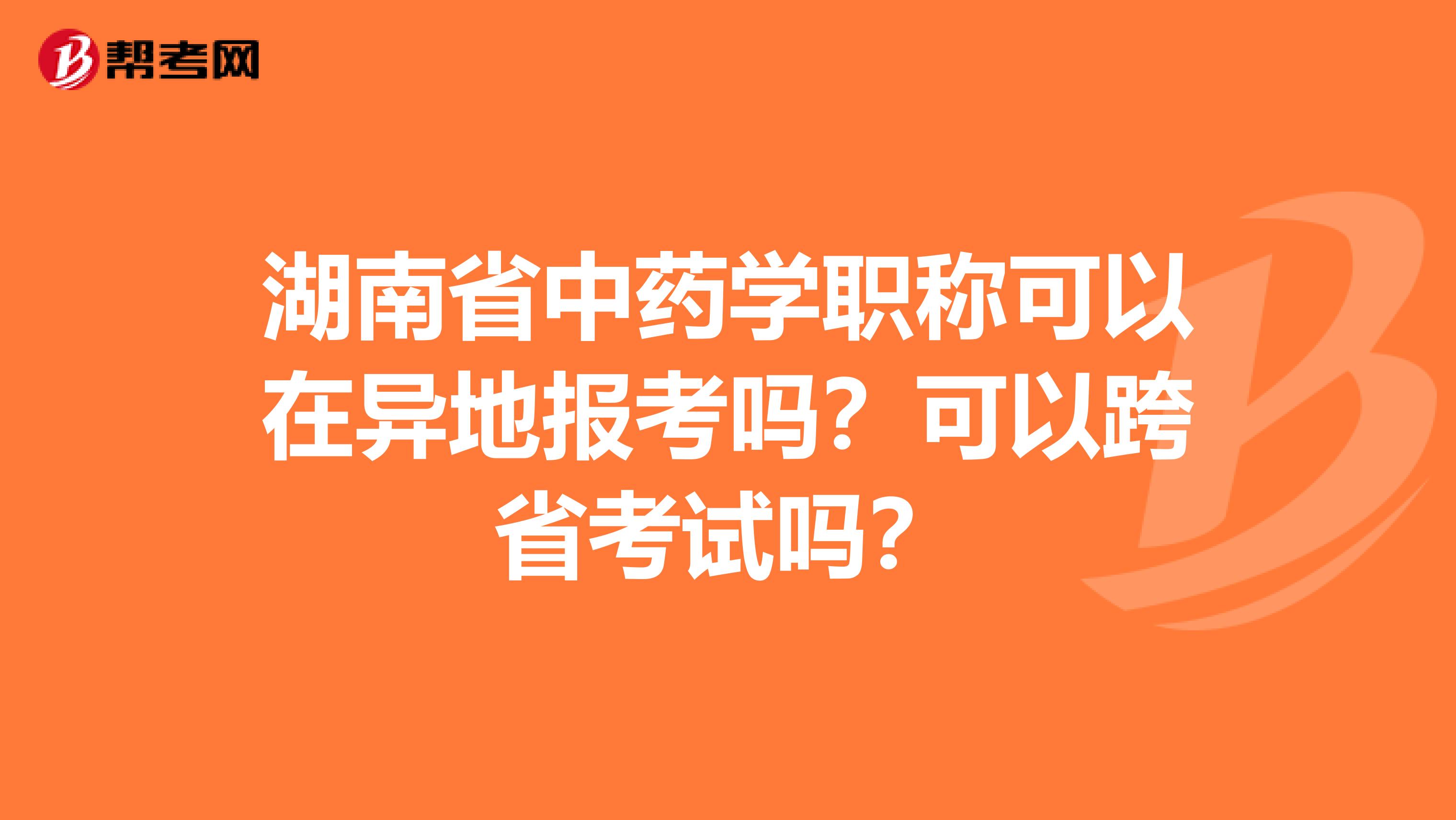 湖南省中药学职称可以在异地报考吗？可以跨省考试吗？