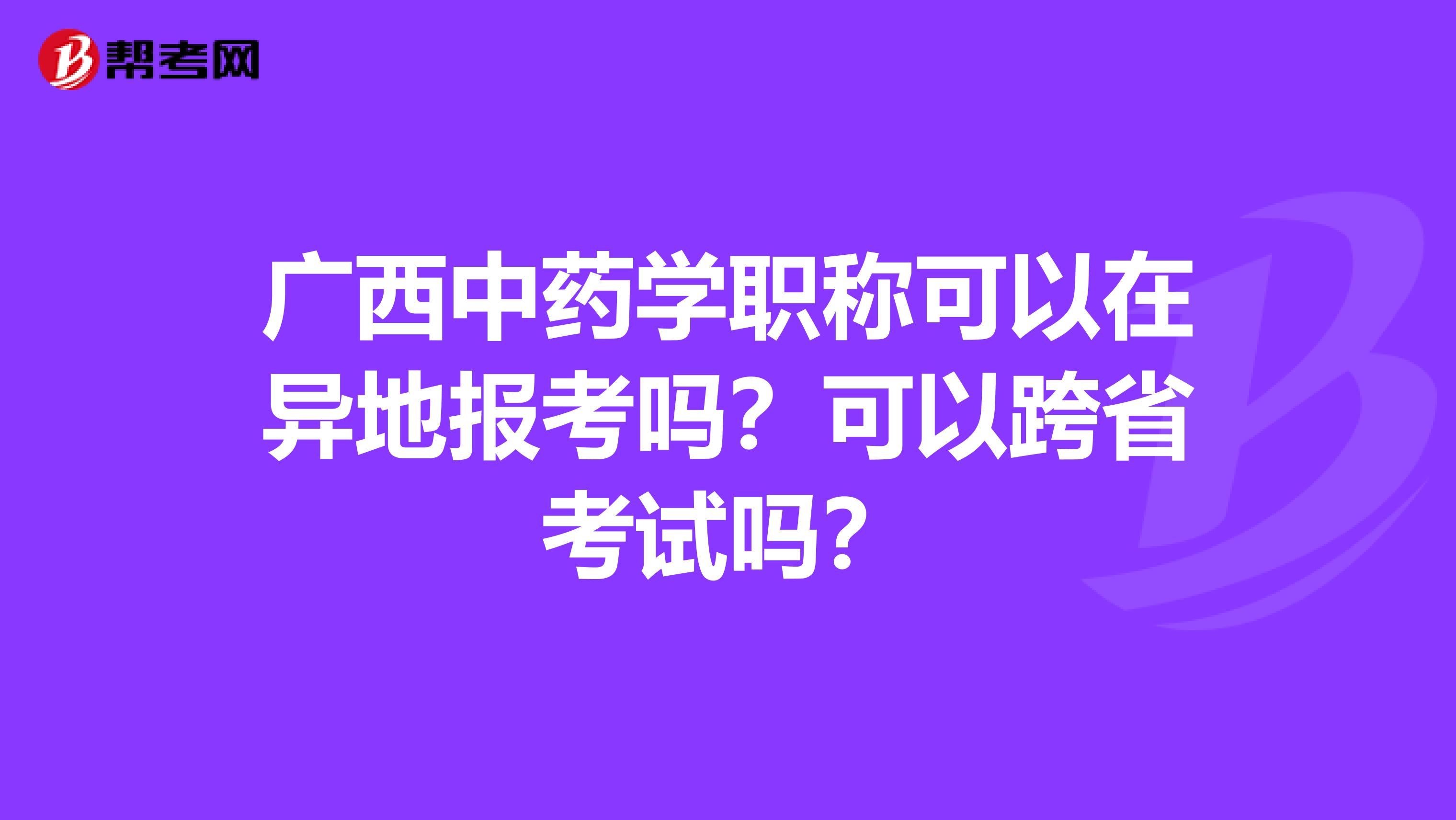 广西中药学职称可以在异地报考吗？可以跨省考试吗？