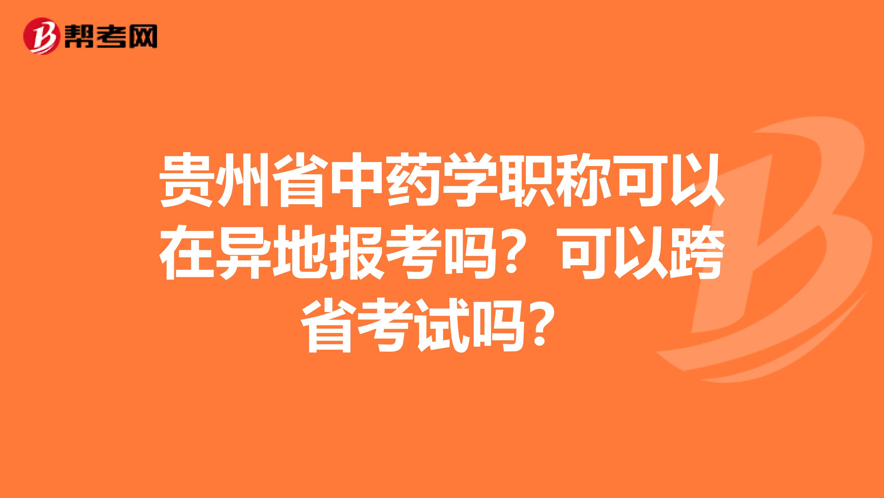 贵州省中药学职称可以在异地报考吗？可以跨省考试吗？