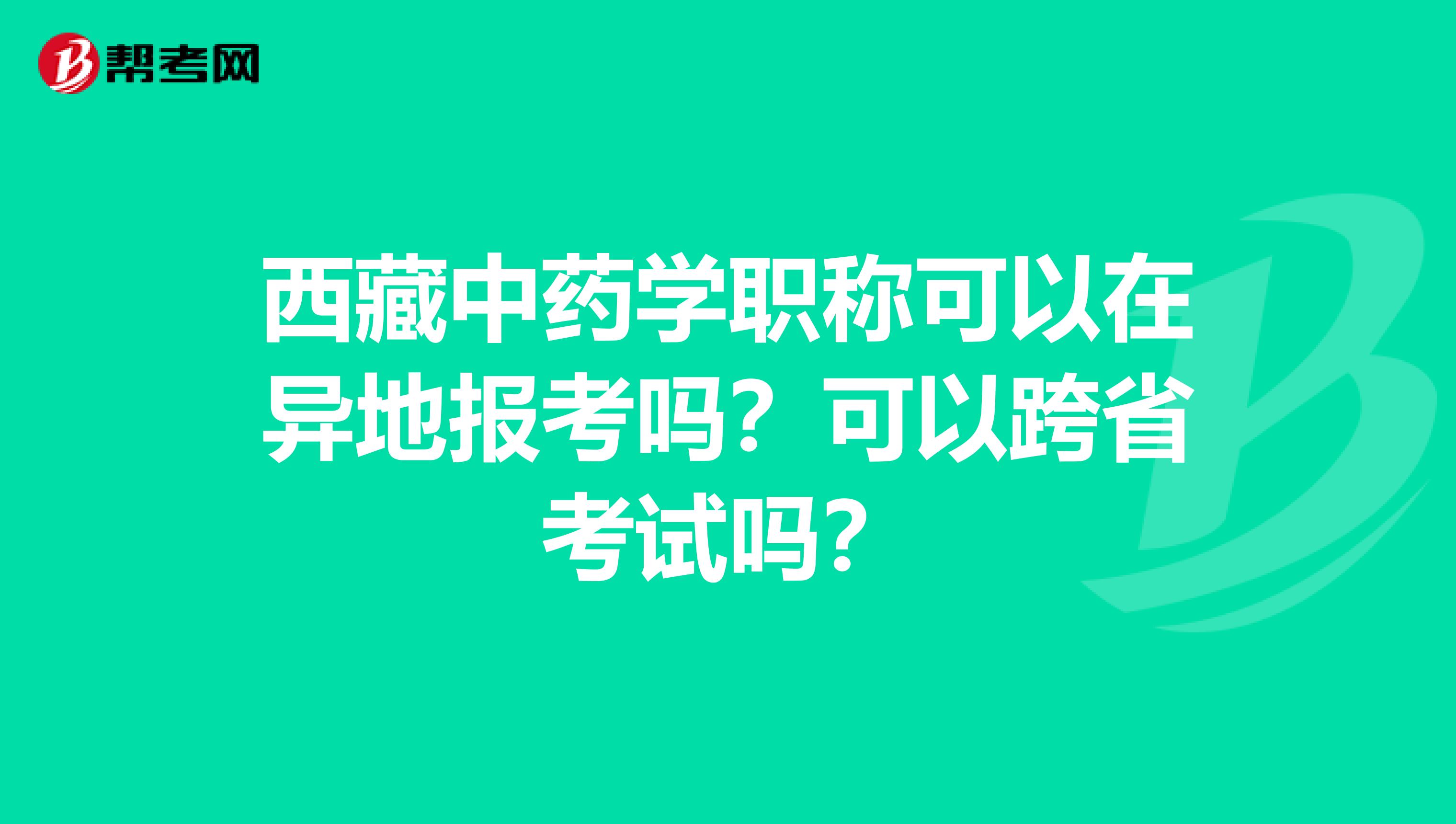 西藏中药学职称可以在异地报考吗？可以跨省考试吗？
