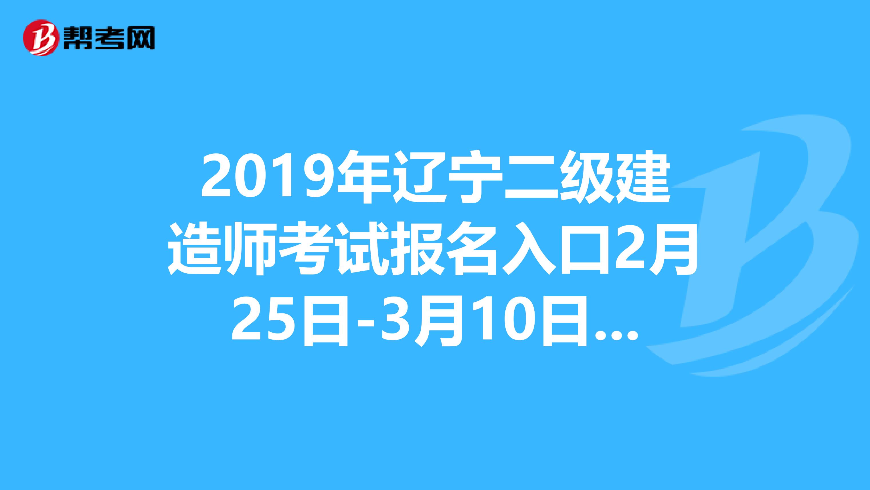 2019年辽宁二级建造师考试报名入口2月25日-3月10日开通