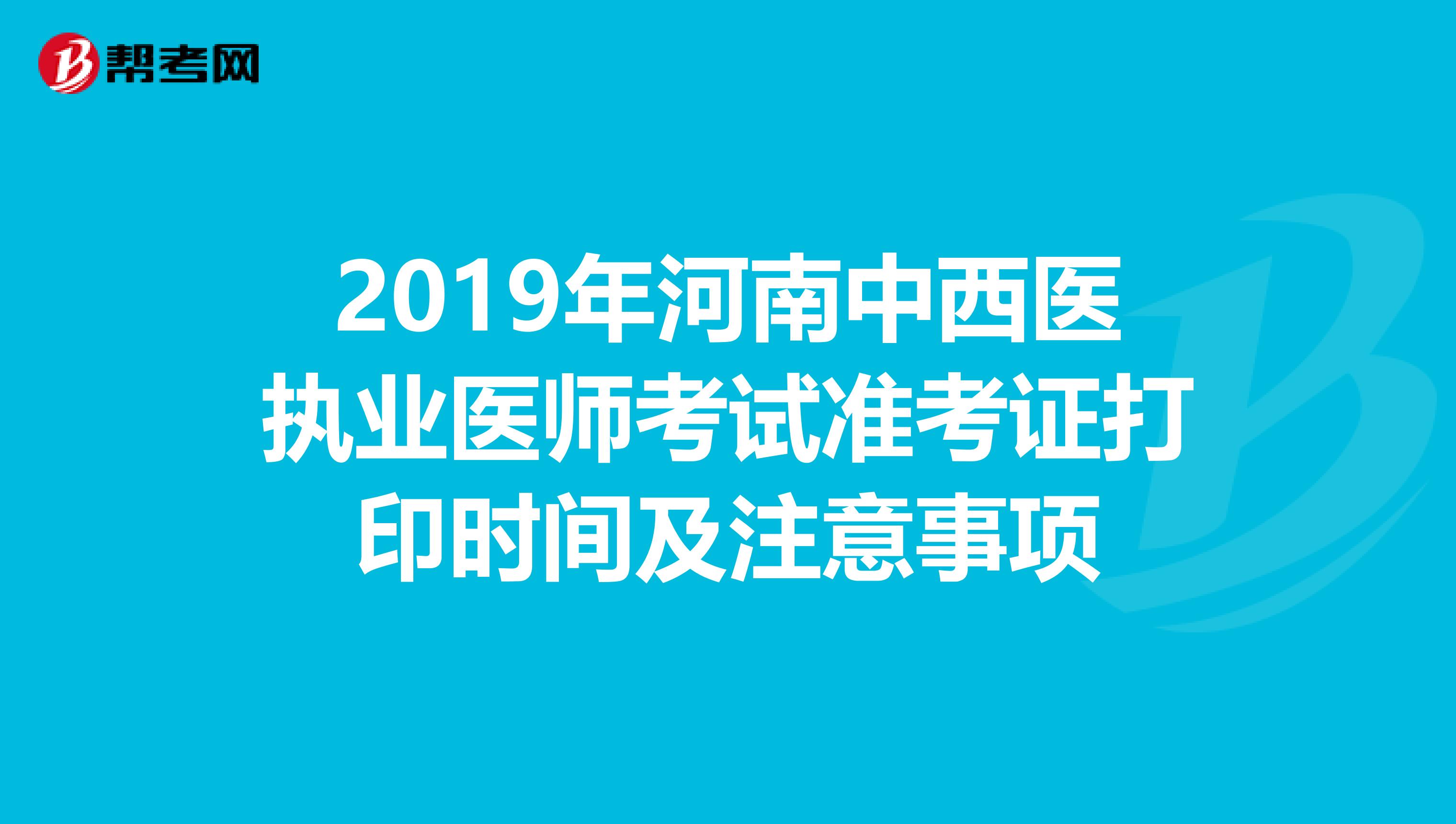 2019年河南中西医执业医师考试准考证打印时间及注意事项