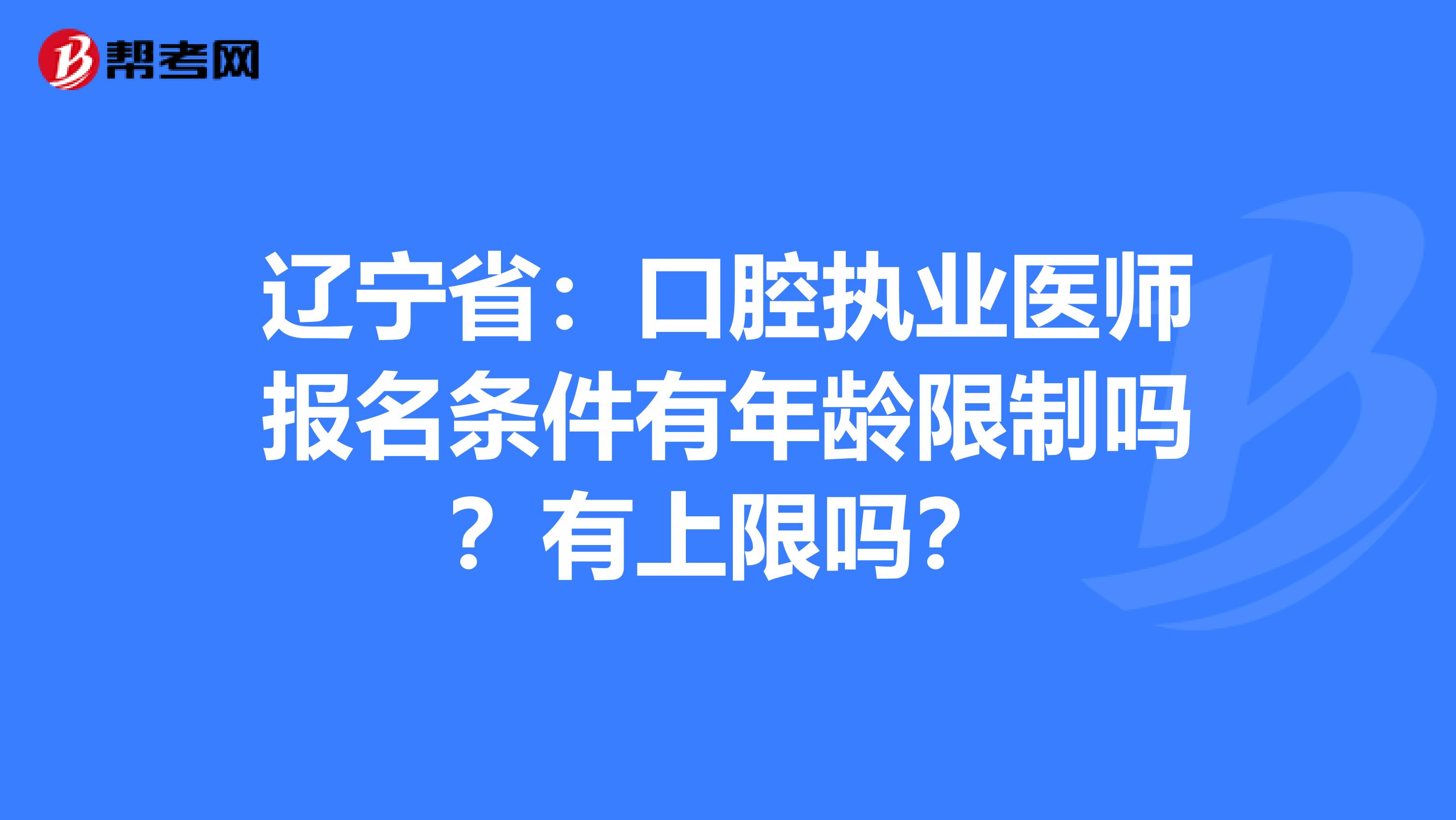 辽宁省：口腔执业医师报名条件有年龄限制吗？有上限吗？