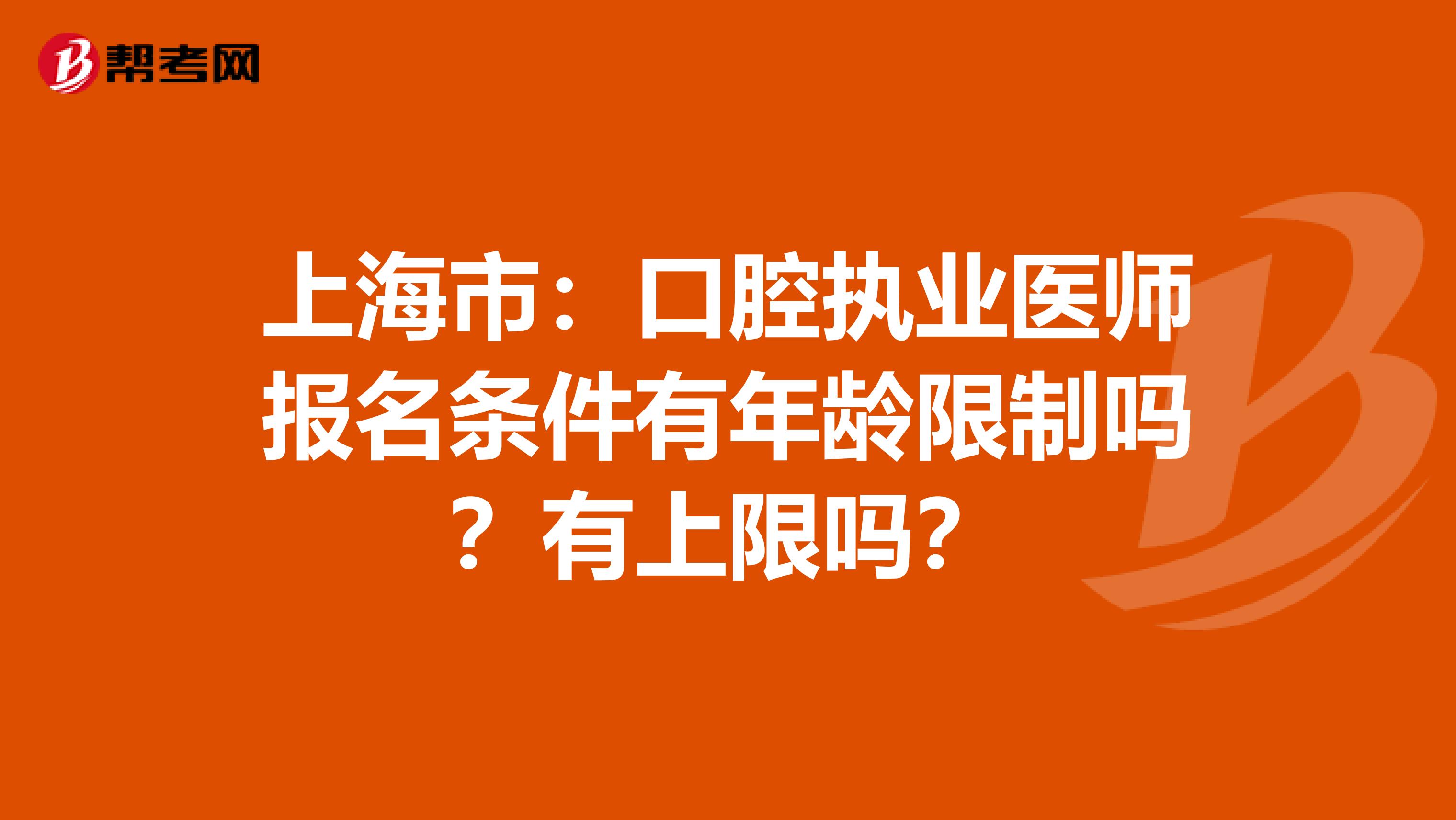 上海市：口腔执业医师报名条件有年龄限制吗？有上限吗？