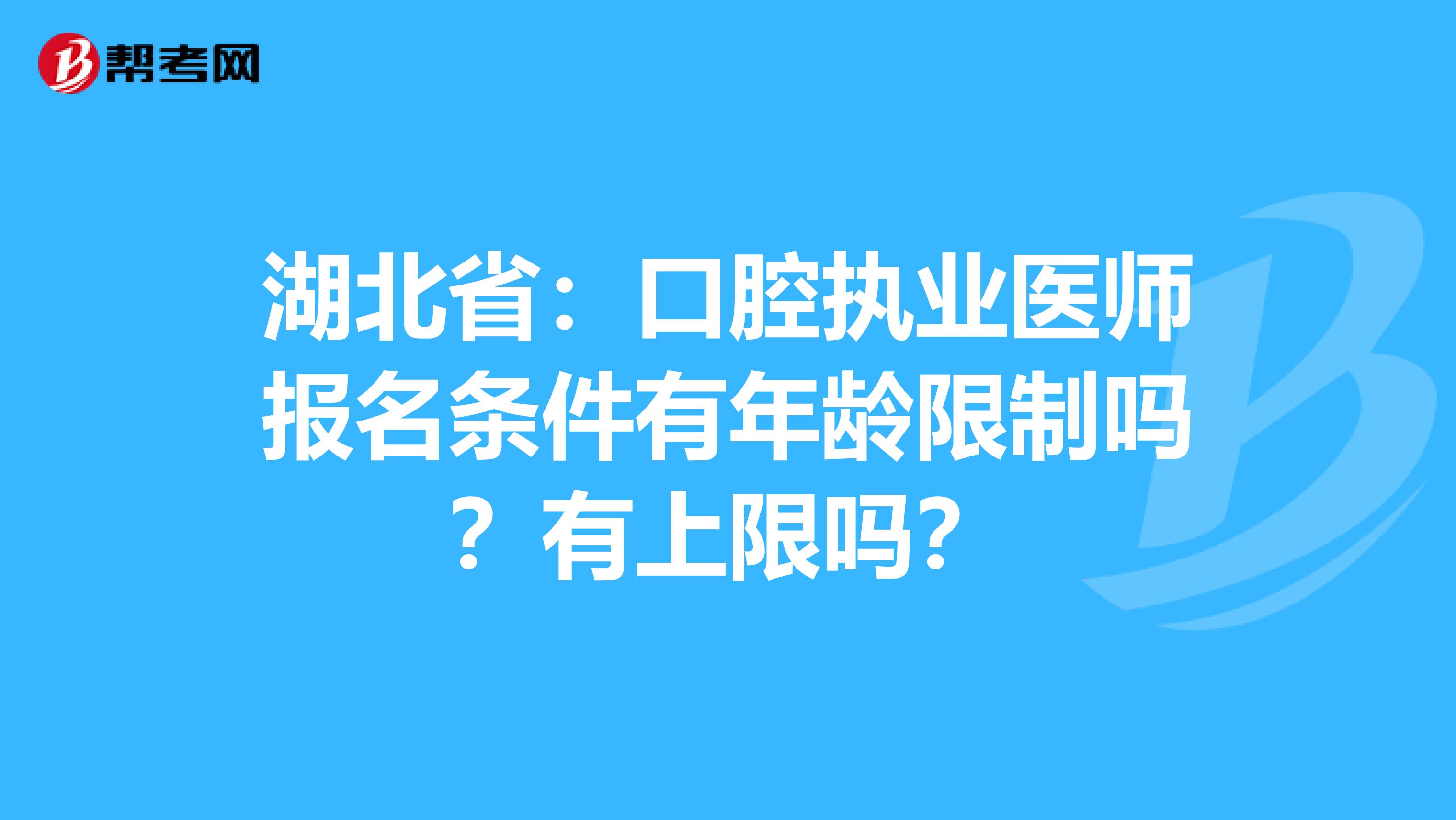 湖北省：口腔执业医师报名条件有年龄限制吗？有上限吗？