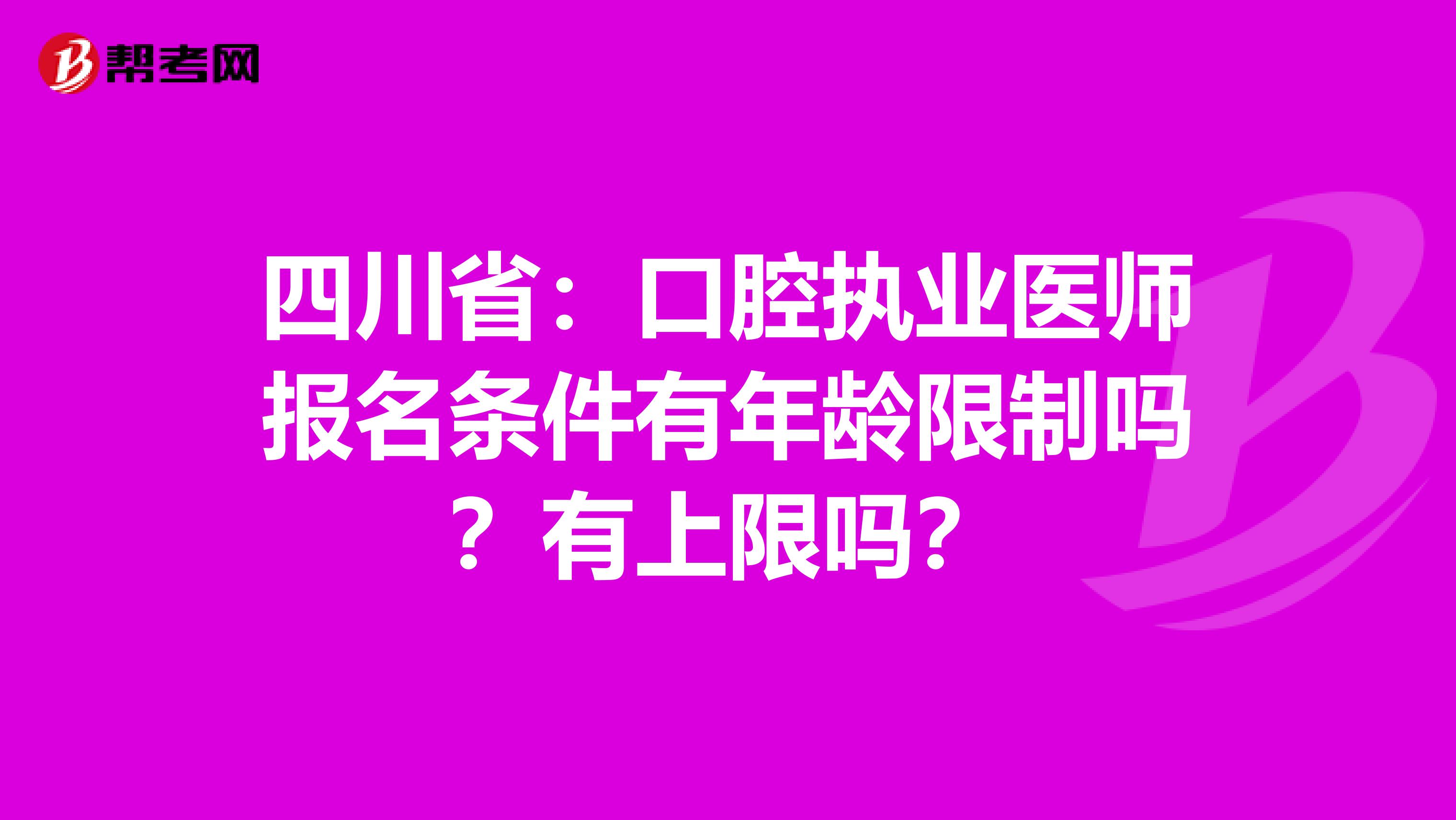 四川省：口腔执业医师报名条件有年龄限制吗？有上限吗？