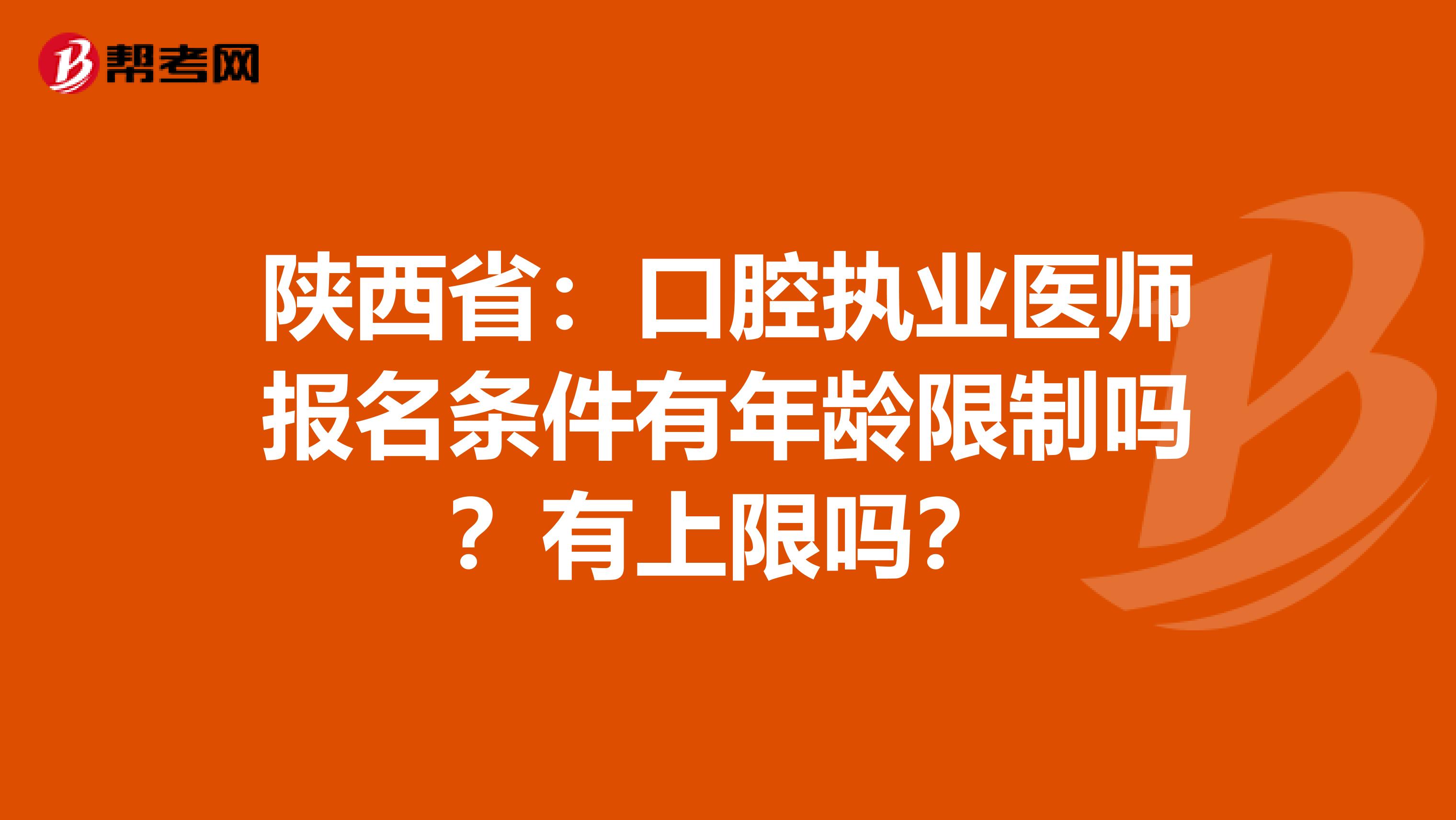 陕西省：口腔执业医师报名条件有年龄限制吗？有上限吗？