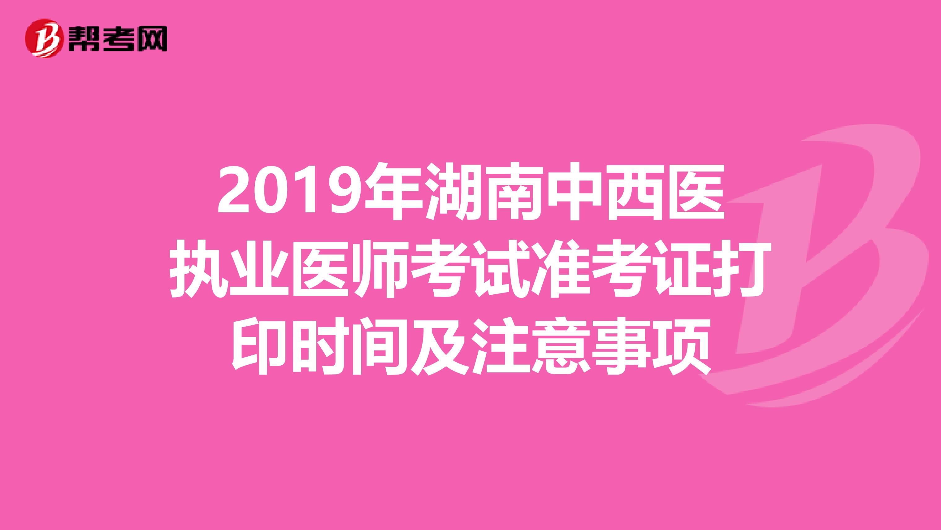 2019年湖南中西医执业医师考试准考证打印时间及注意事项