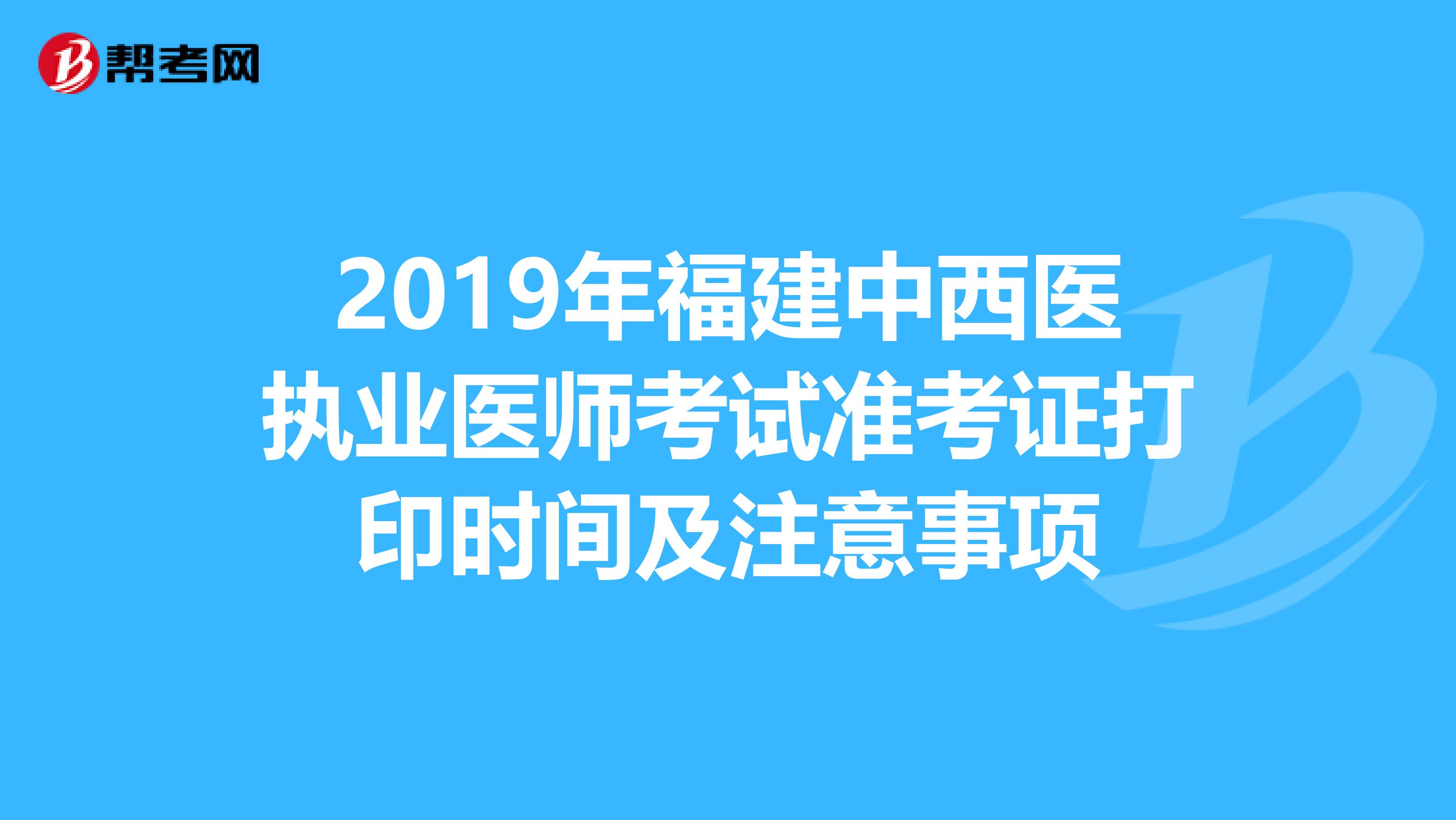 2019年福建中西醫執業醫師考試準考證打印時間及注意事項