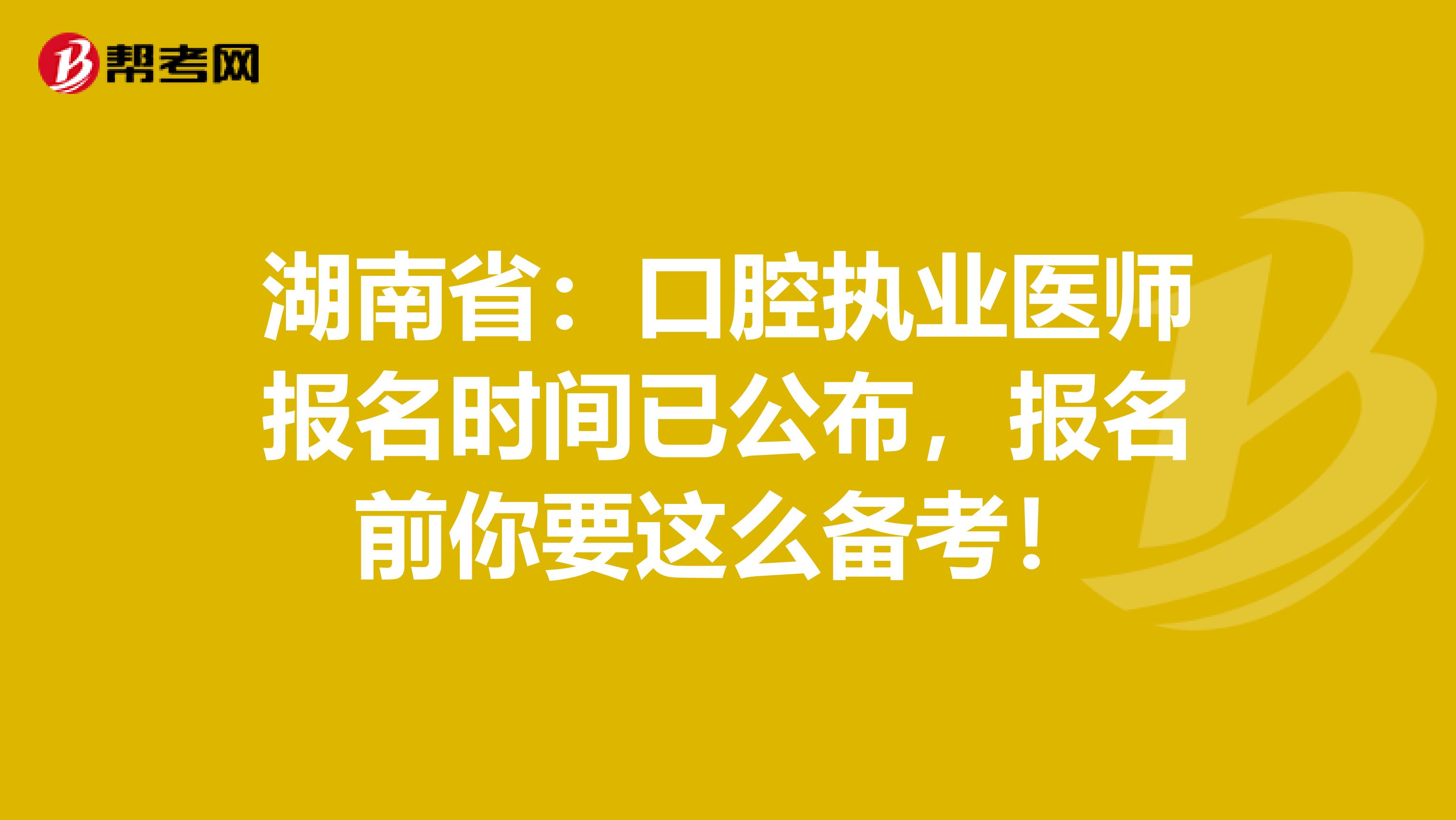 湖南省：口腔执业医师报名时间已公布，报名前你要这么备考！