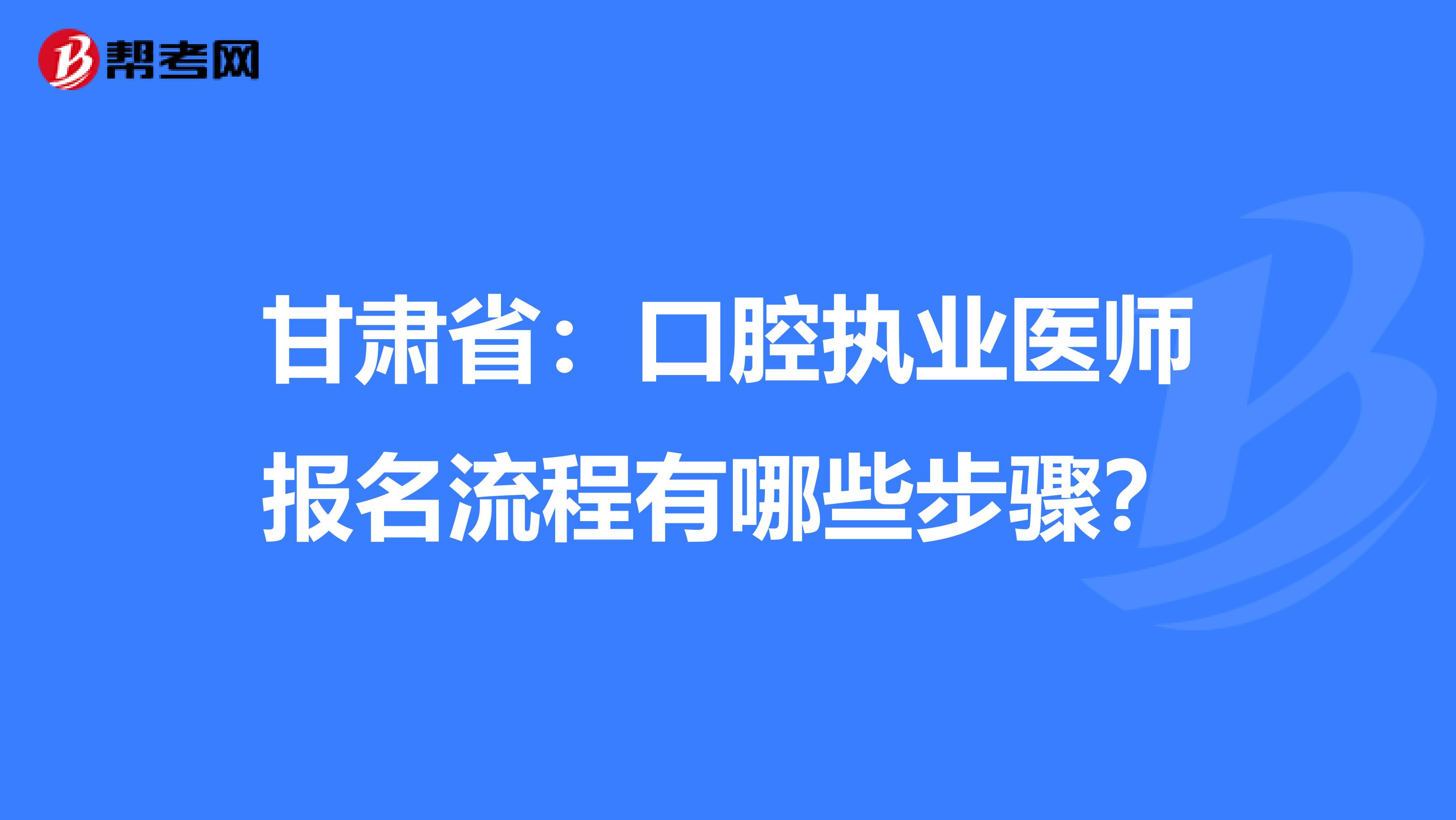 甘肃省：口腔执业医师报名流程有哪些步骤？
