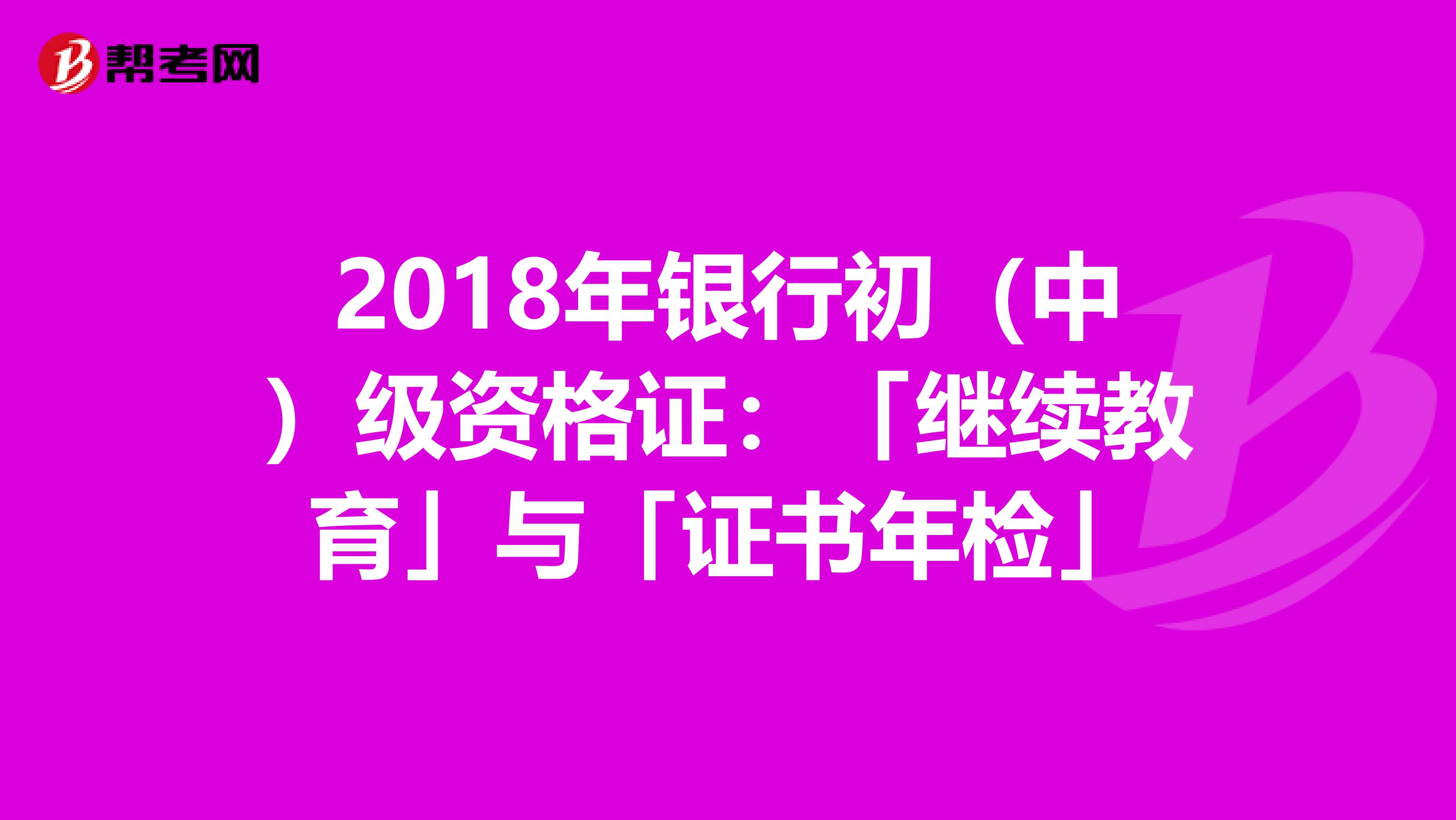 2018年银行初（中）级资格证：「继续教育」与「证书年检」