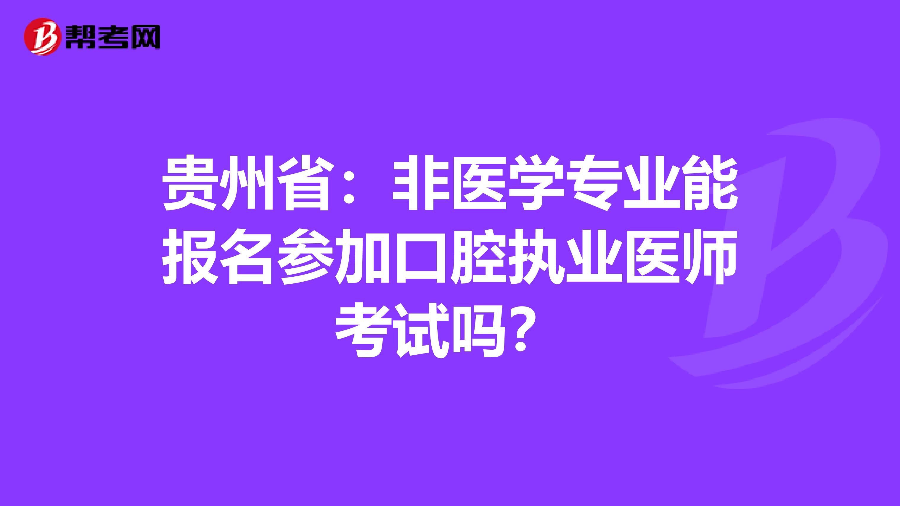 贵州省：非医学专业能报名参加口腔执业医师考试吗？
