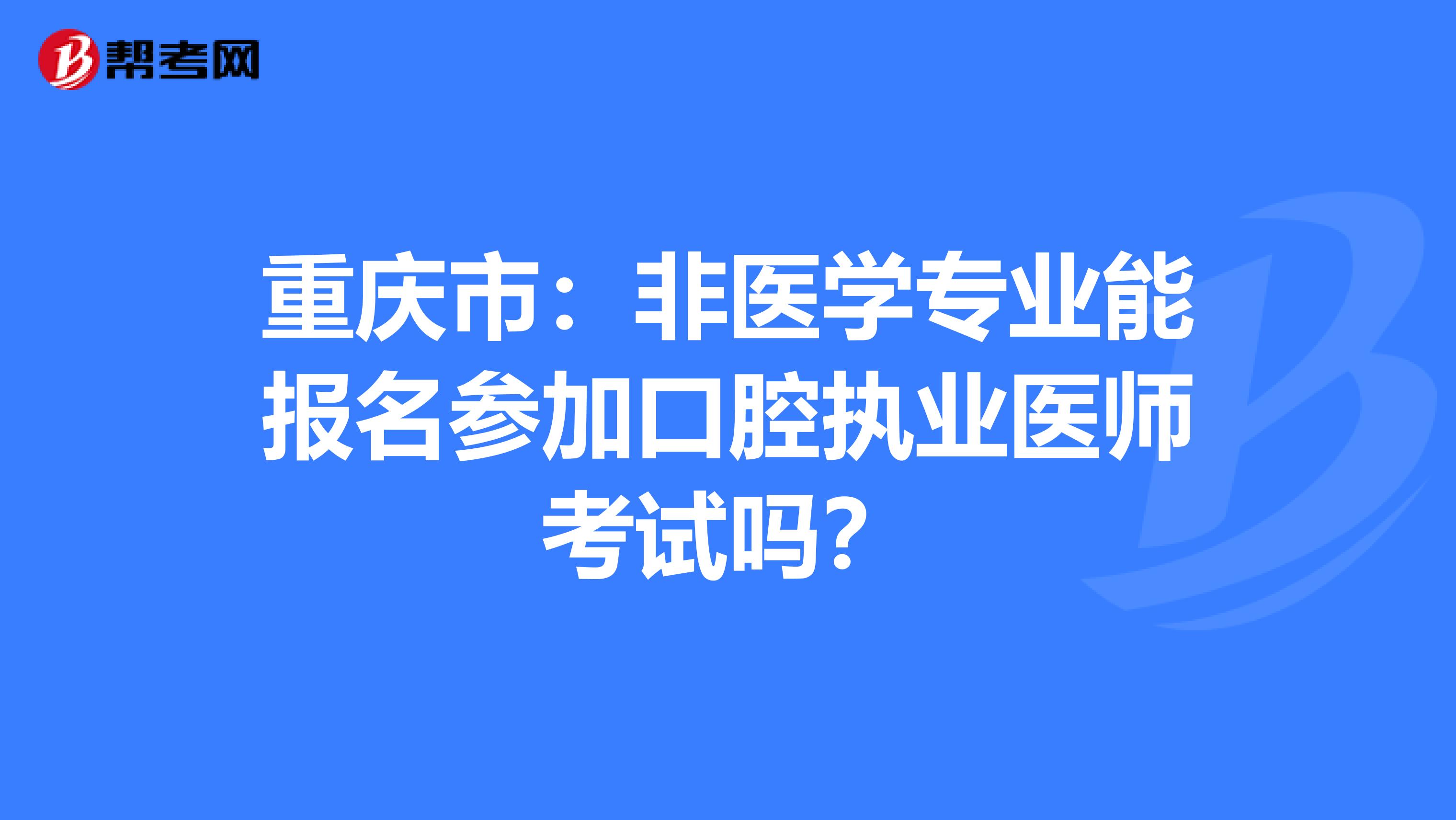 重庆市：非医学专业能报名参加口腔执业医师考试吗？