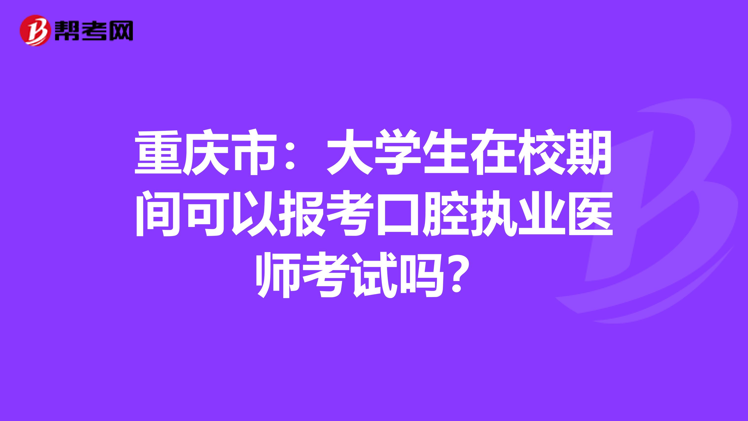重庆市：大学生在校期间可以报考口腔执业医师考试吗？