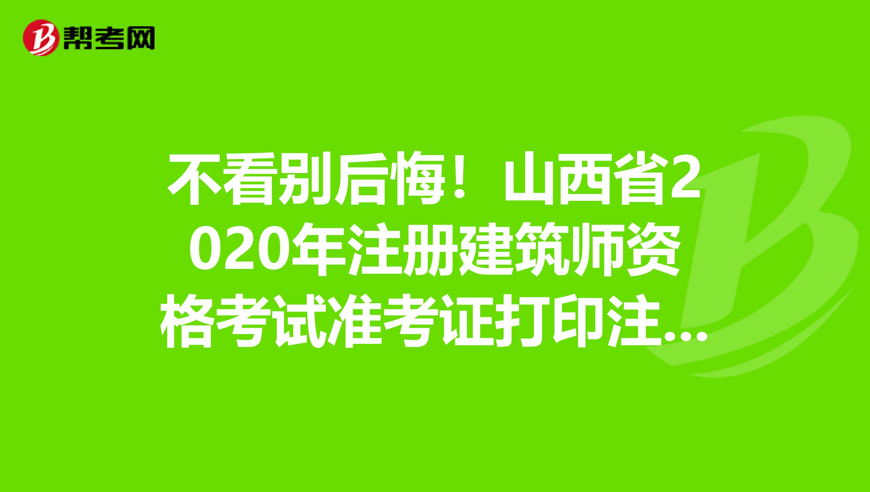 不看别后悔！山西省2020年注册建筑师资格考试准考证打印注意事项来啦！！！