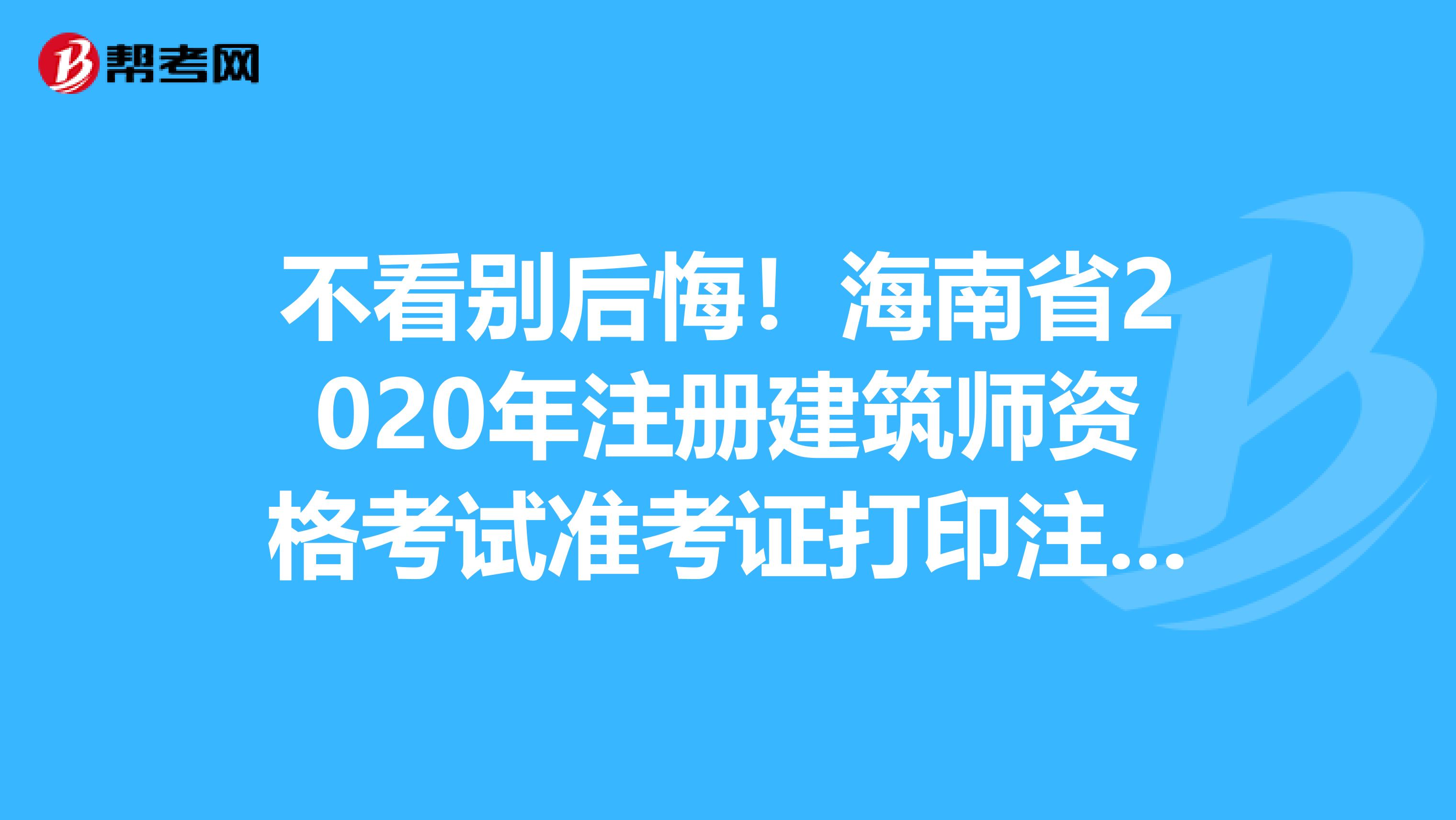 不看别后悔！海南省2020年注册建筑师资格考试准考证打印注意事项来啦！！！